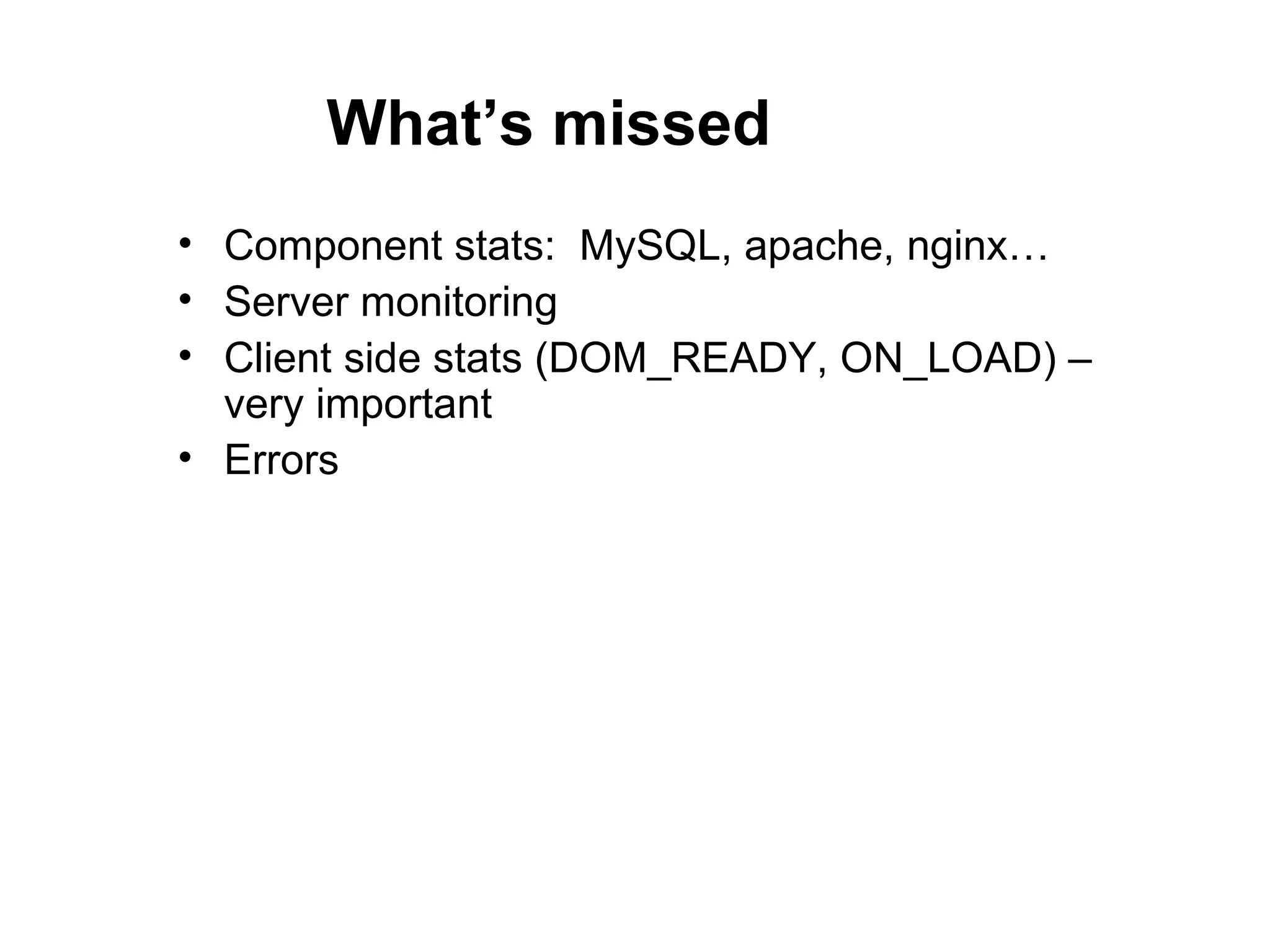 What’s missed
• Component stats: MySQL, apache, nginx…
• Server monitoring
• Client side stats (DOM_READY, ON_LOAD) –
  very important
• Errors
 