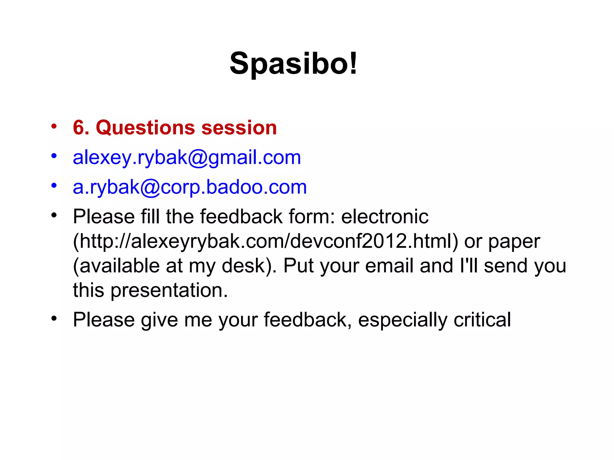 Spasibo!
• 6. Questions session
• alexey.rybak@gmail.com
• a.rybak@corp.badoo.com
• Please fill the feedback form: electronic
  (http://alexeyrybak.com/devconf2012.html) or paper
  (available at my desk). Put your email and I'll send you
  this presentation.
• Please give me your feedback, especially critical
 
