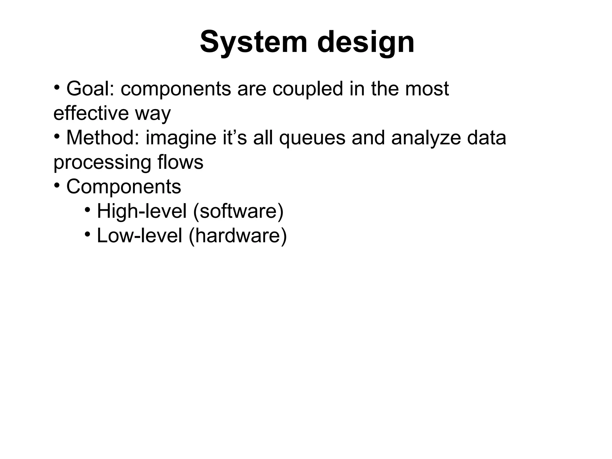 System design
• Goal: components are coupled in the most
effective way
• Method: imagine it’s all queues and analyze data
processing flows
• Components
    • High-level (software)
    • Low-level (hardware)
 