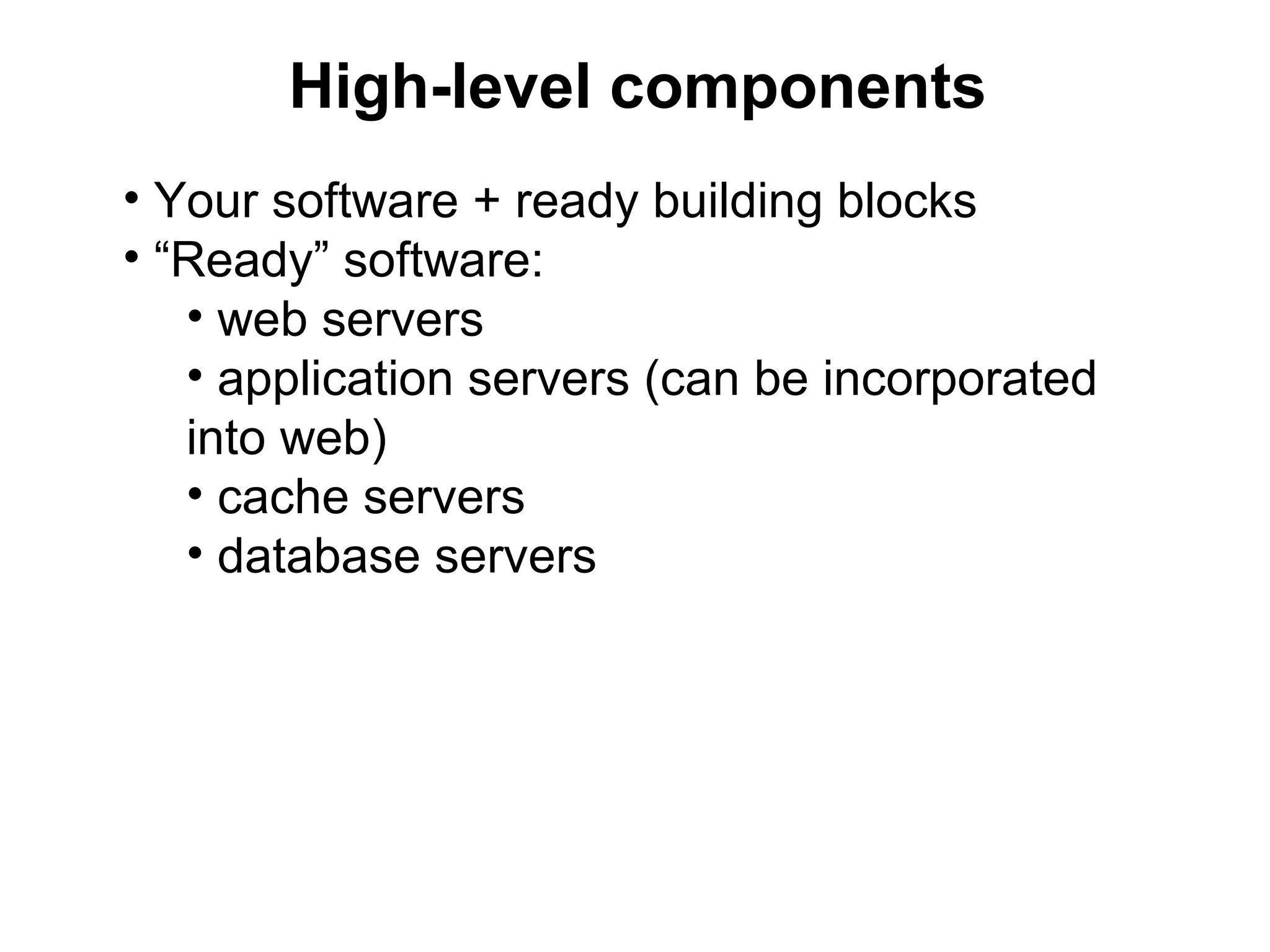 High-level components
• Your software + ready building blocks
• “Ready” software:
   • web servers
   • application servers (can be incorporated
   into web)
   • cache servers
   • database servers
 