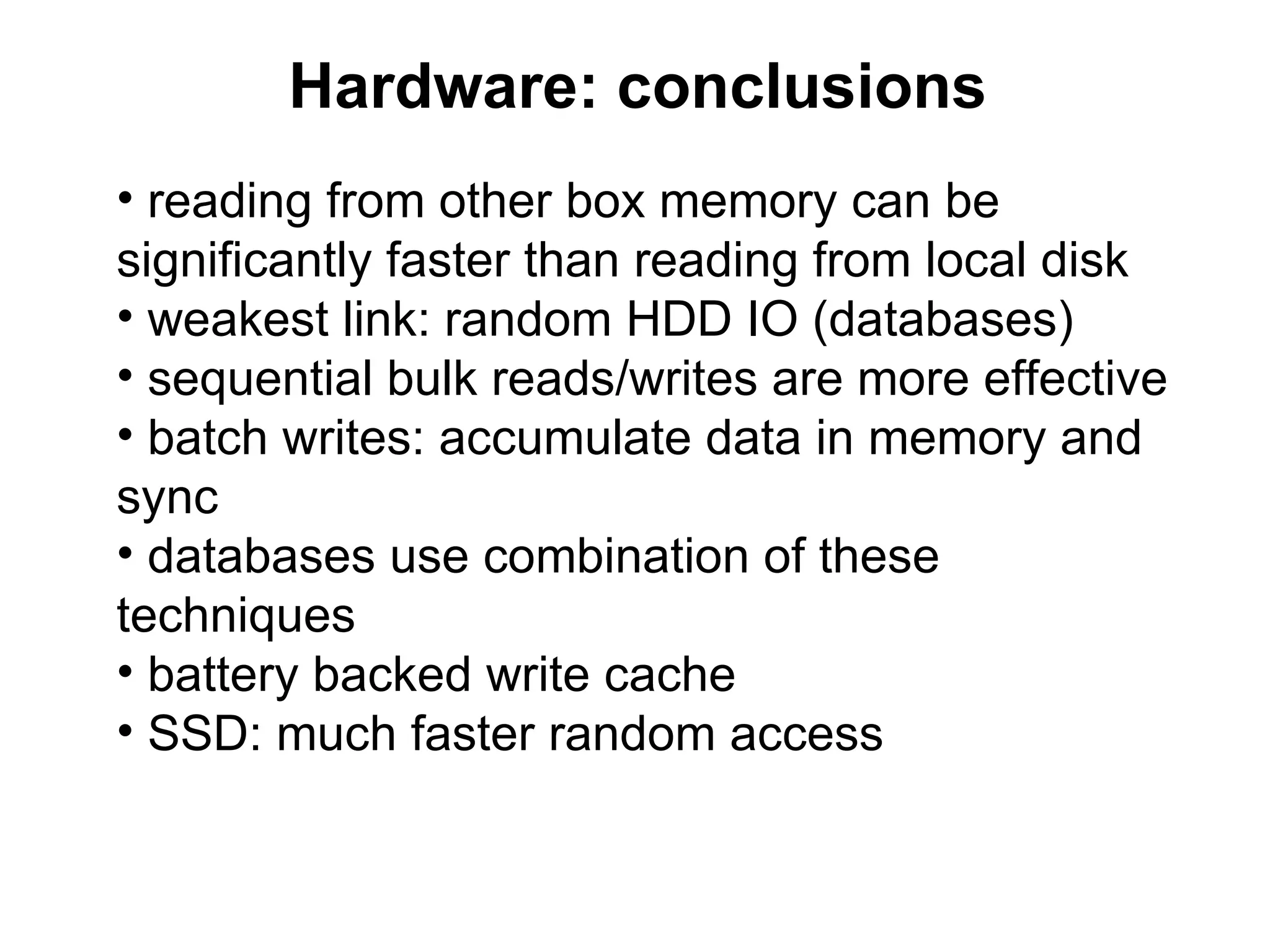 Hardware: conclusions
• reading from other box memory can be
significantly faster than reading from local disk
• weakest link: random HDD IO (databases)
• sequential bulk reads/writes are more effective
• batch writes: accumulate data in memory and
sync
• databases use combination of these
techniques
• battery backed write cache
• SSD: much faster random access
 