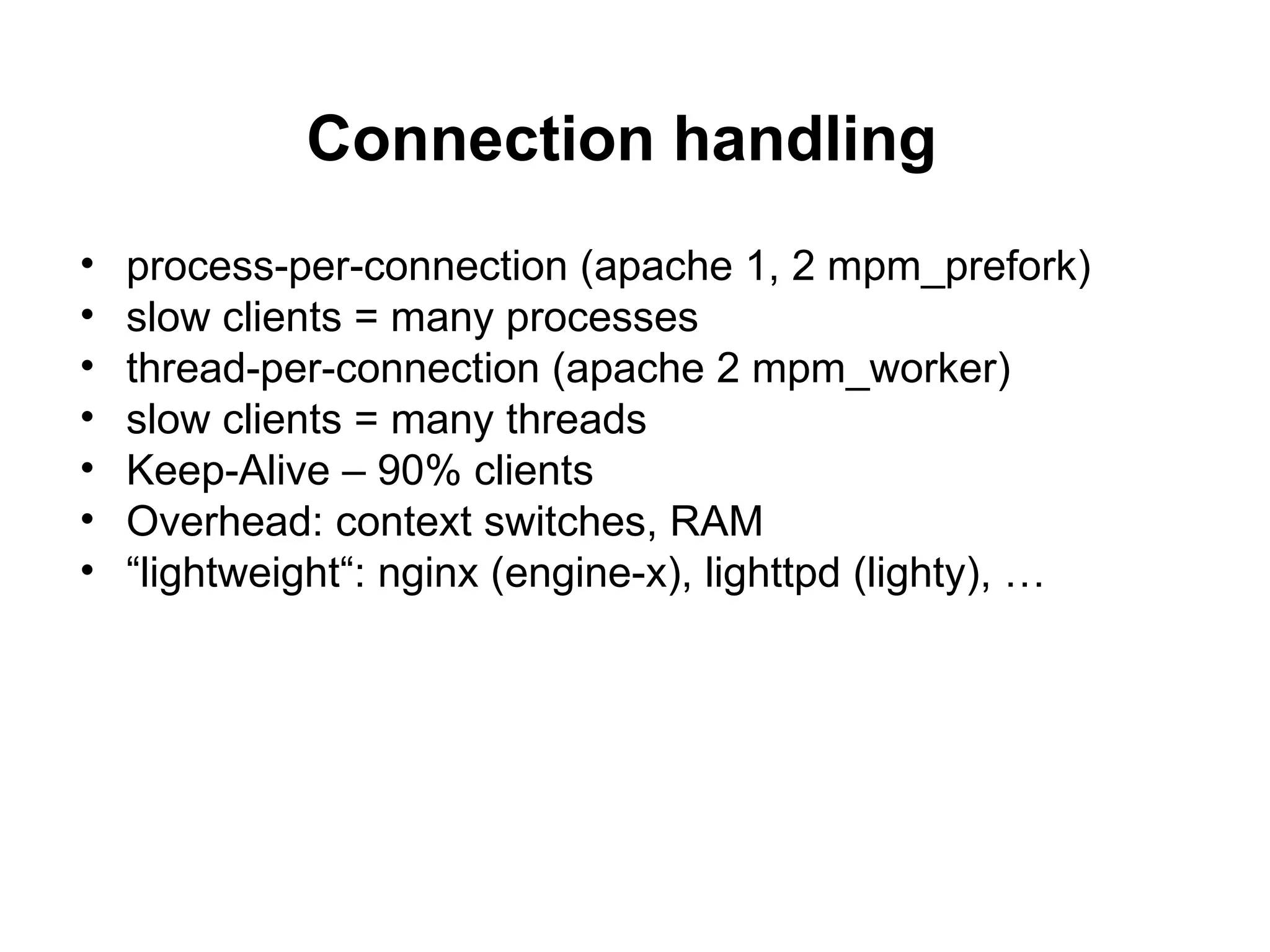 Connection handling
•   process-per-connection (apache 1, 2 mpm_prefork)
•   slow clients = many processes
•   thread-per-connection (apache 2 mpm_worker)
•   slow clients = many threads
•   Keep-Alive – 90% clients
•   Overhead: context switches, RAM
•   “lightweight“: nginx (engine-x), lighttpd (lighty), …
 