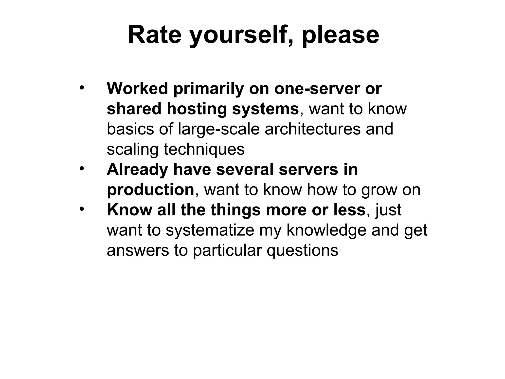 Rate yourself, please
•   Worked primarily on one-server or
    shared hosting systems, want to know
    basics of large-scale architectures and
    scaling techniques
•   Already have several servers in
    production, want to know how to grow on
•   Know all the things more or less, just
    want to systematize my knowledge and get
    answers to particular questions
 