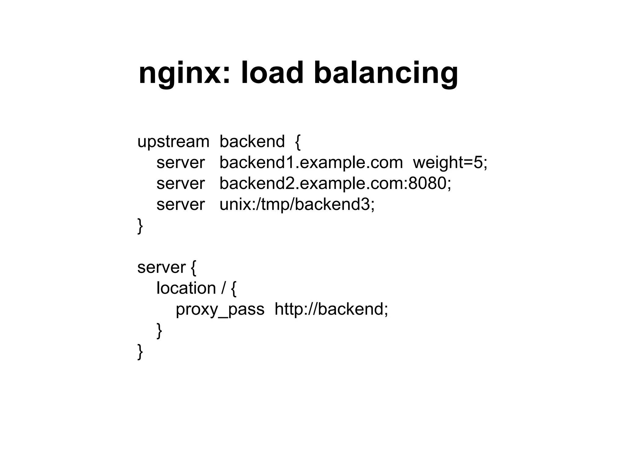nginx: load balancing

upstream   backend {
  server   backend1.example.com weight=5;
  server   backend2.example.com:8080;
  server   unix:/tmp/backend3;
}

server {
  location / {
     proxy_pass http://backend;
  }
}
 