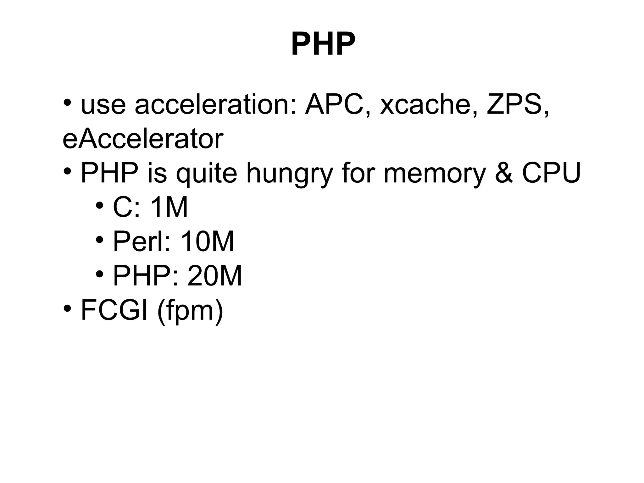 PHP
• use acceleration: APC, xcache, ZPS,
eAccelerator
• PHP is quite hungry for memory & CPU
   • C: 1M
   • Perl: 10M
   • PHP: 20M
• FCGI (fpm)
 
