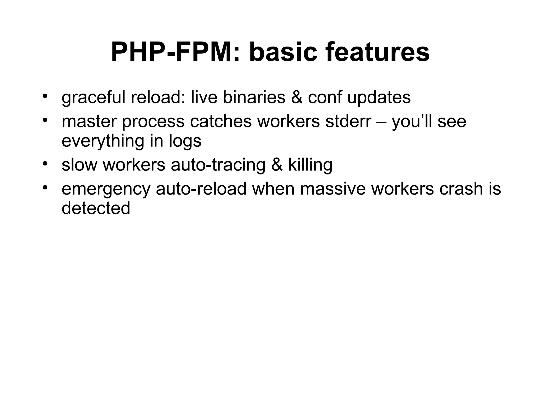 PHP-FPM: basic features
• graceful reload: live binaries & conf updates
• master process catches workers stderr – you’ll see
  everything in logs
• slow workers auto-tracing & killing
• emergency auto-reload when massive workers crash is
  detected
 