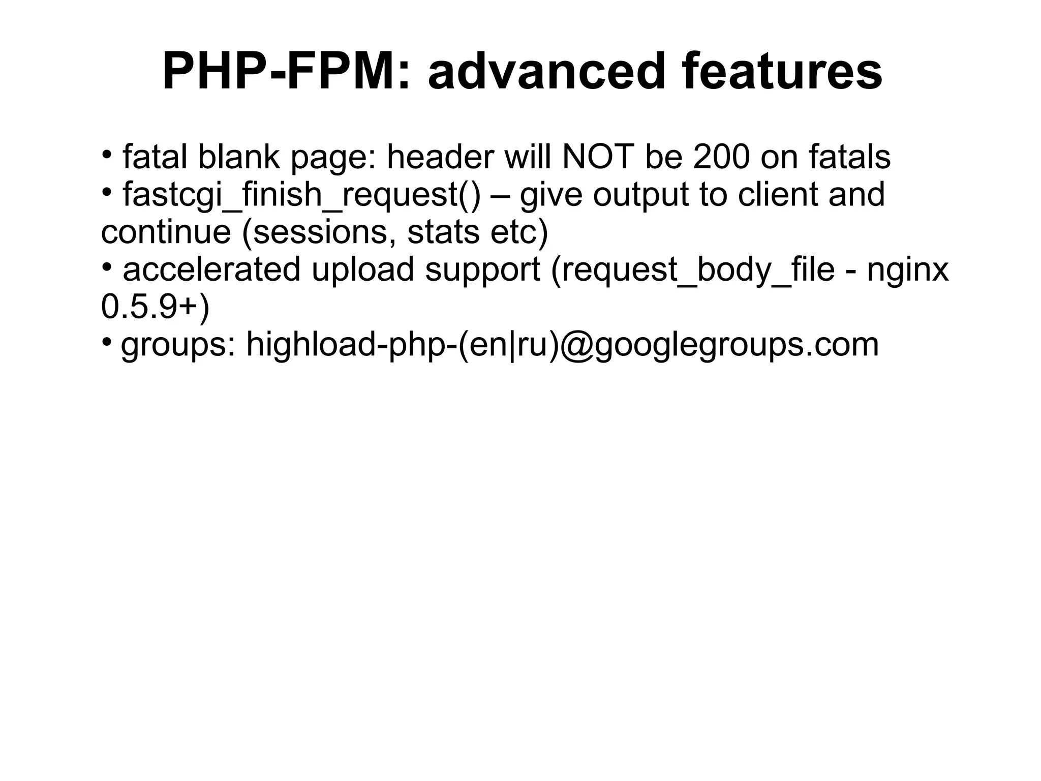 PHP-FPM: advanced features
• fatal blank page: header will NOT be 200 on fatals
• fastcgi_finish_request() – give output to client and
continue (sessions, stats etc)
• accelerated upload support (request_body_file - nginx
0.5.9+)
• groups: highload-php-(en|ru)@googlegroups.com
 