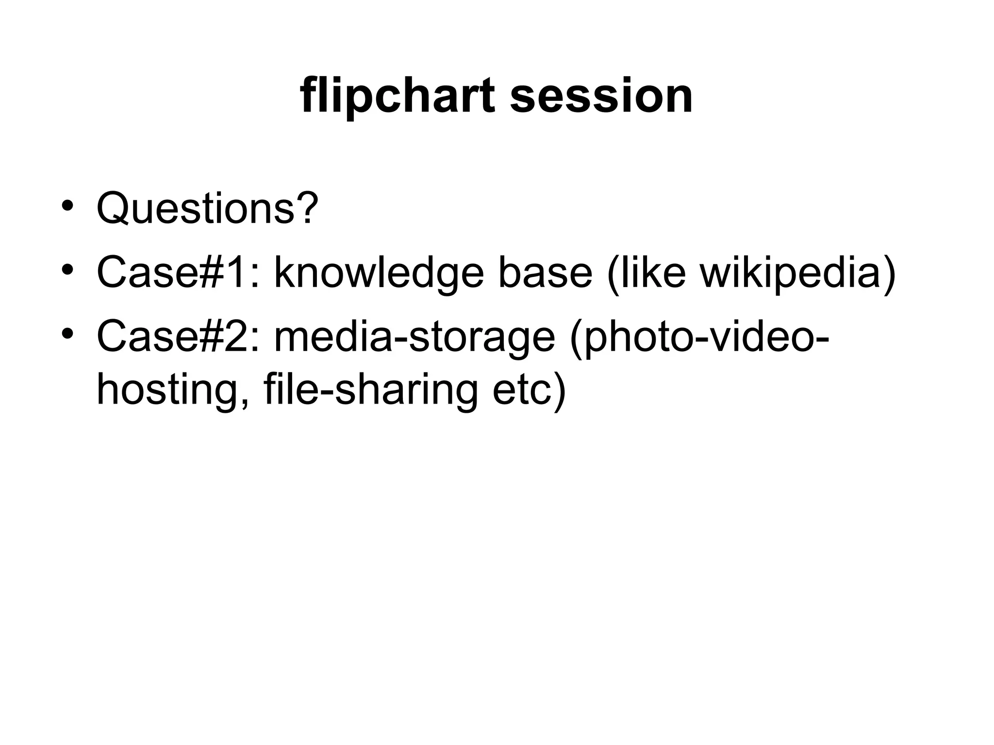 flipchart session

• Questions?
• Case#1: knowledge base (like wikipedia)
• Case#2: media-storage (photo-video-
  hosting, file-sharing etc)
 