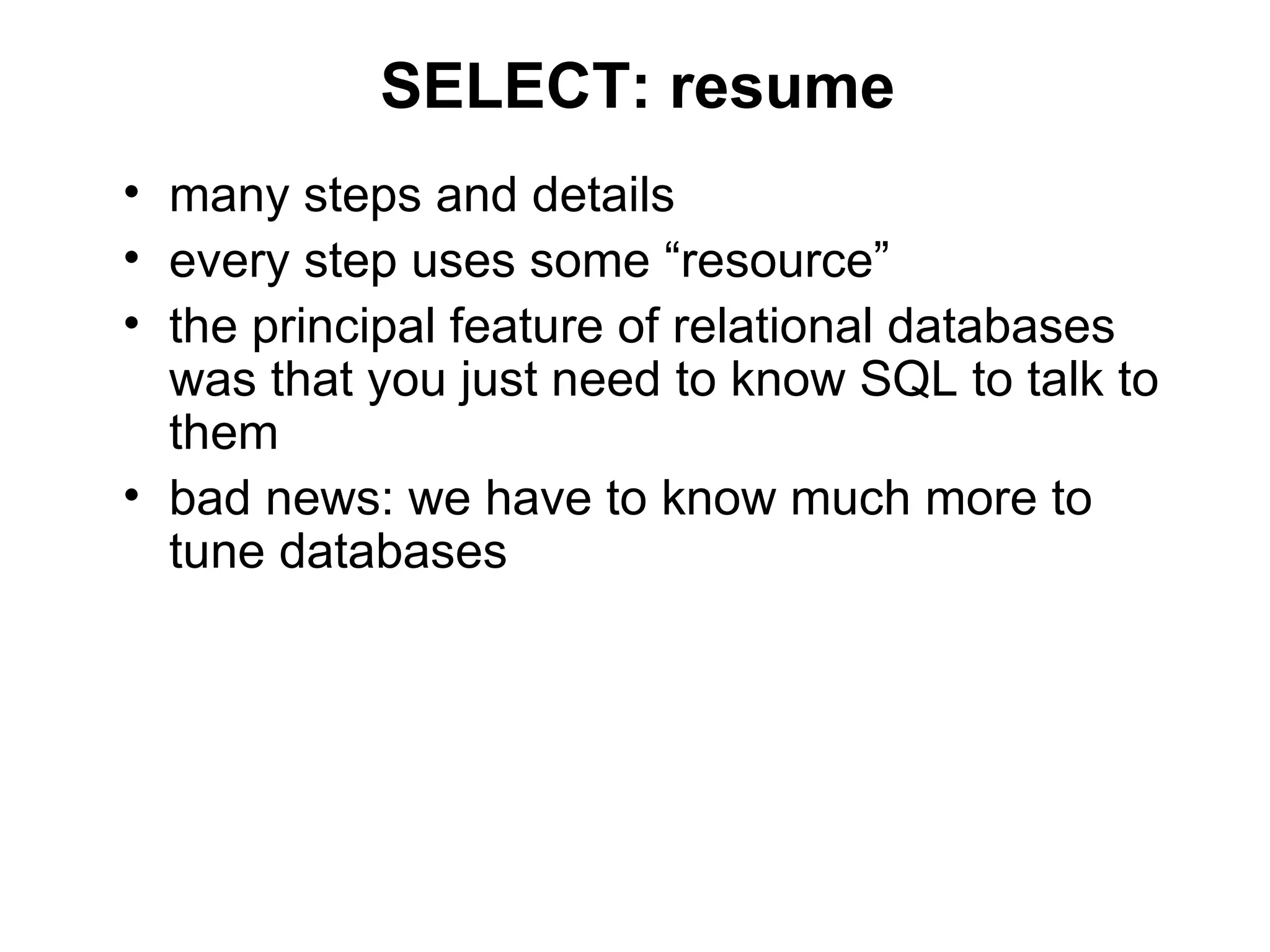 SELECT: resume
• many steps and details
• every step uses some “resource”
• the principal feature of relational databases
  was that you just need to know SQL to talk to
  them
• bad news: we have to know much more to
  tune databases
 