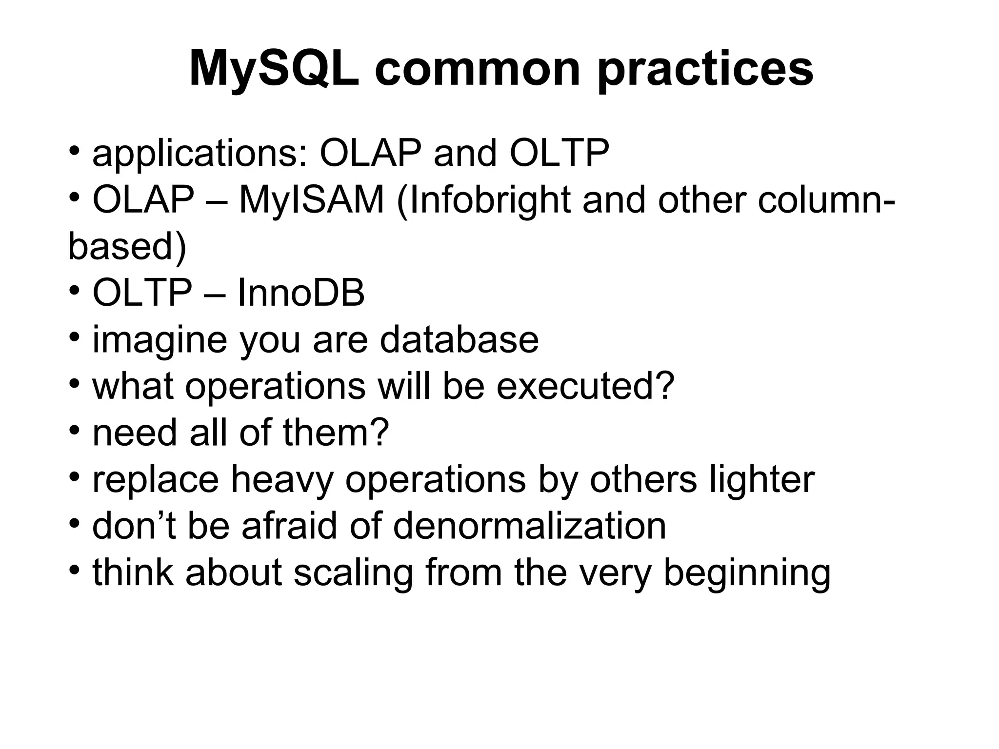 MySQL common practices
• applications: OLAP and OLTP
• OLAP – MyISAM (Infobright and other column-
based)
• OLTP – InnoDB
• imagine you are database
• what operations will be executed?
• need all of them?
• replace heavy operations by others lighter
• don’t be afraid of denormalization
• think about scaling from the very beginning
 