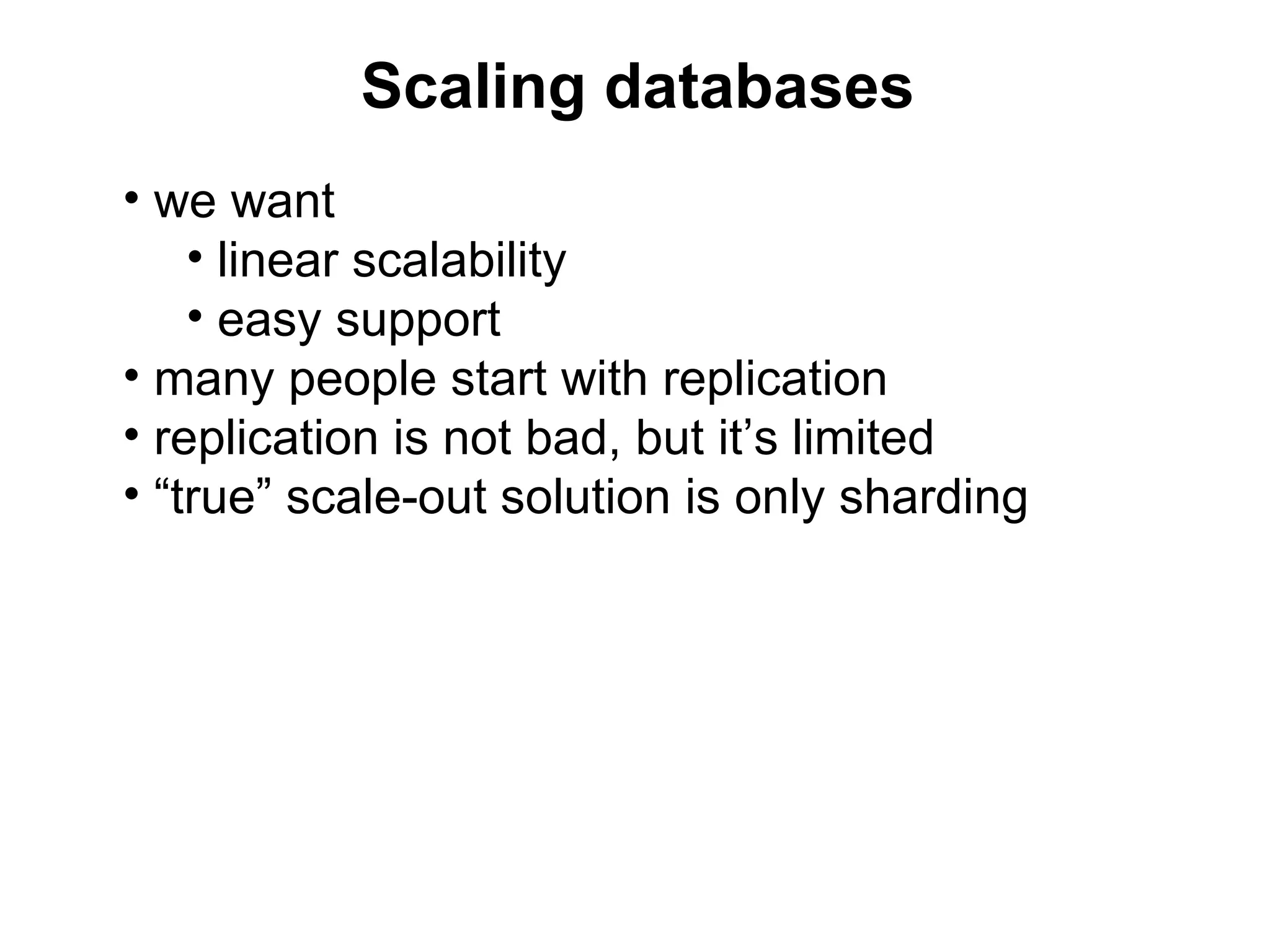 Scaling databases
• we want
    • linear scalability
    • easy support
• many people start with replication
• replication is not bad, but it’s limited
• “true” scale-out solution is only sharding
 