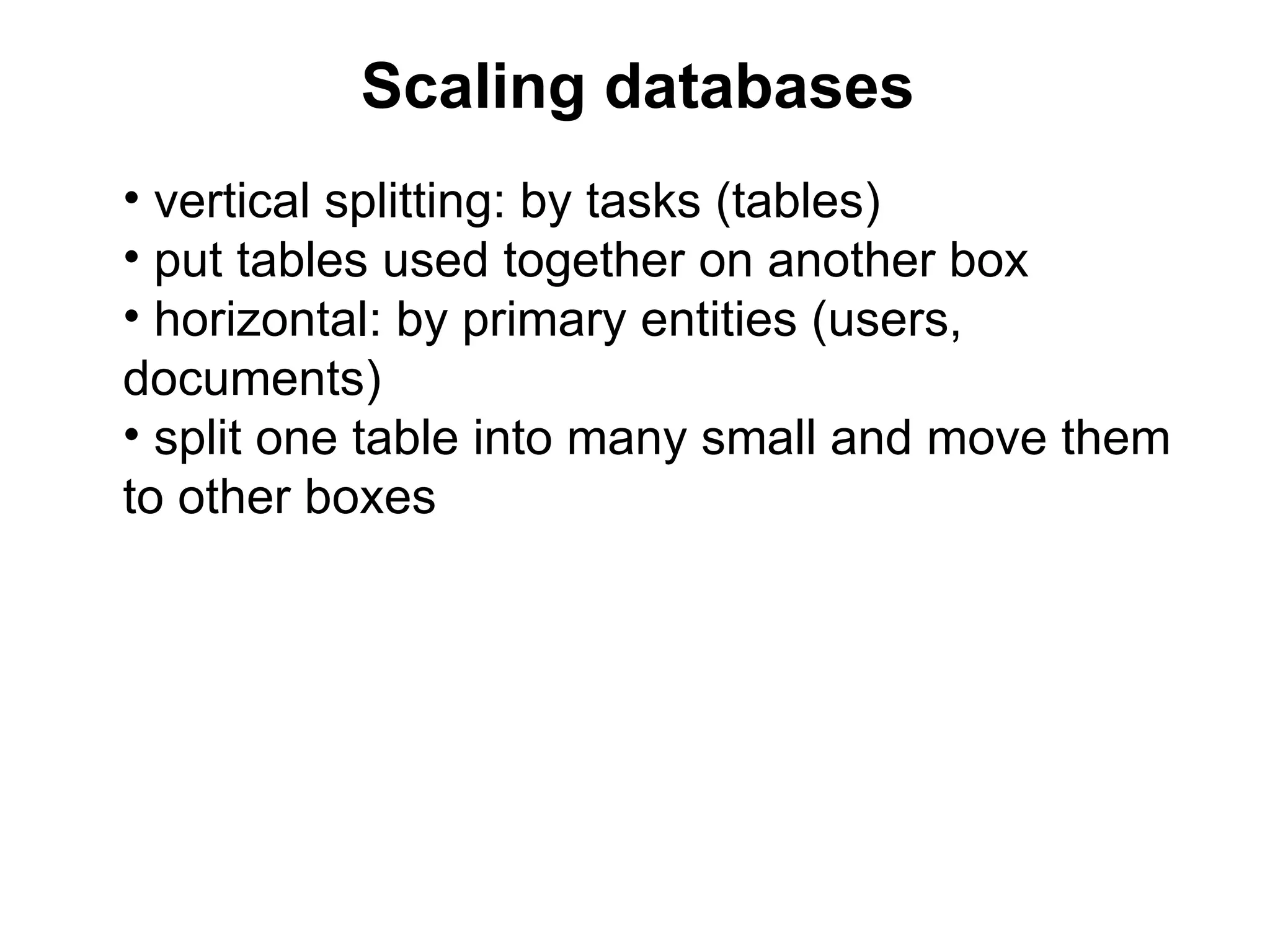 Scaling databases
• vertical splitting: by tasks (tables)
• put tables used together on another box
• horizontal: by primary entities (users,
documents)
• split one table into many small and move them
to other boxes
 