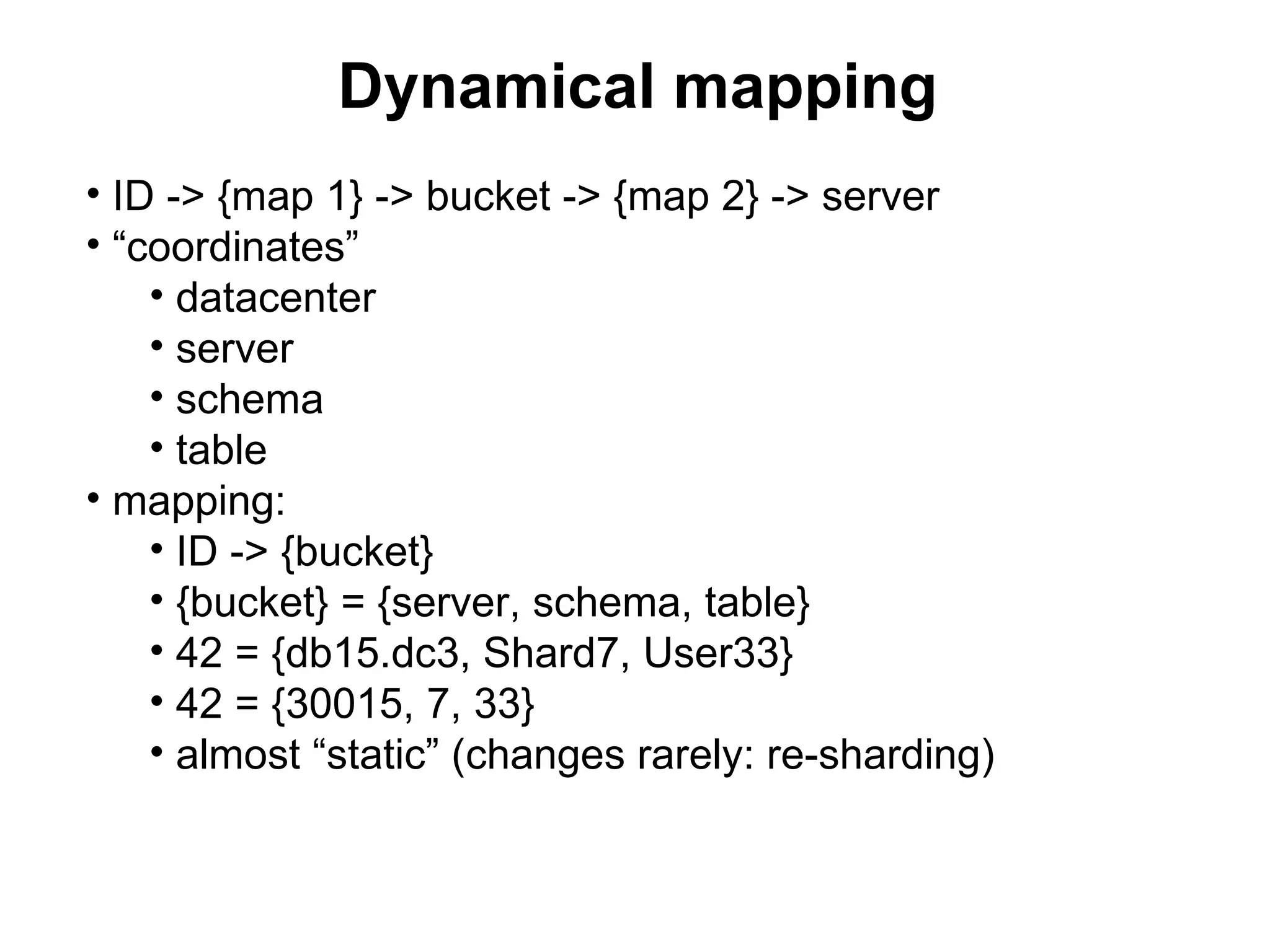 Dynamical mapping
• ID -> {map 1} -> bucket -> {map 2} -> server
• “coordinates”
    • datacenter
    • server
    • schema
    • table
• mapping:
    • ID -> {bucket}
    • {bucket} = {server, schema, table}
    • 42 = {db15.dc3, Shard7, User33}
    • 42 = {30015, 7, 33}
    • almost “static” (changes rarely: re-sharding)
 