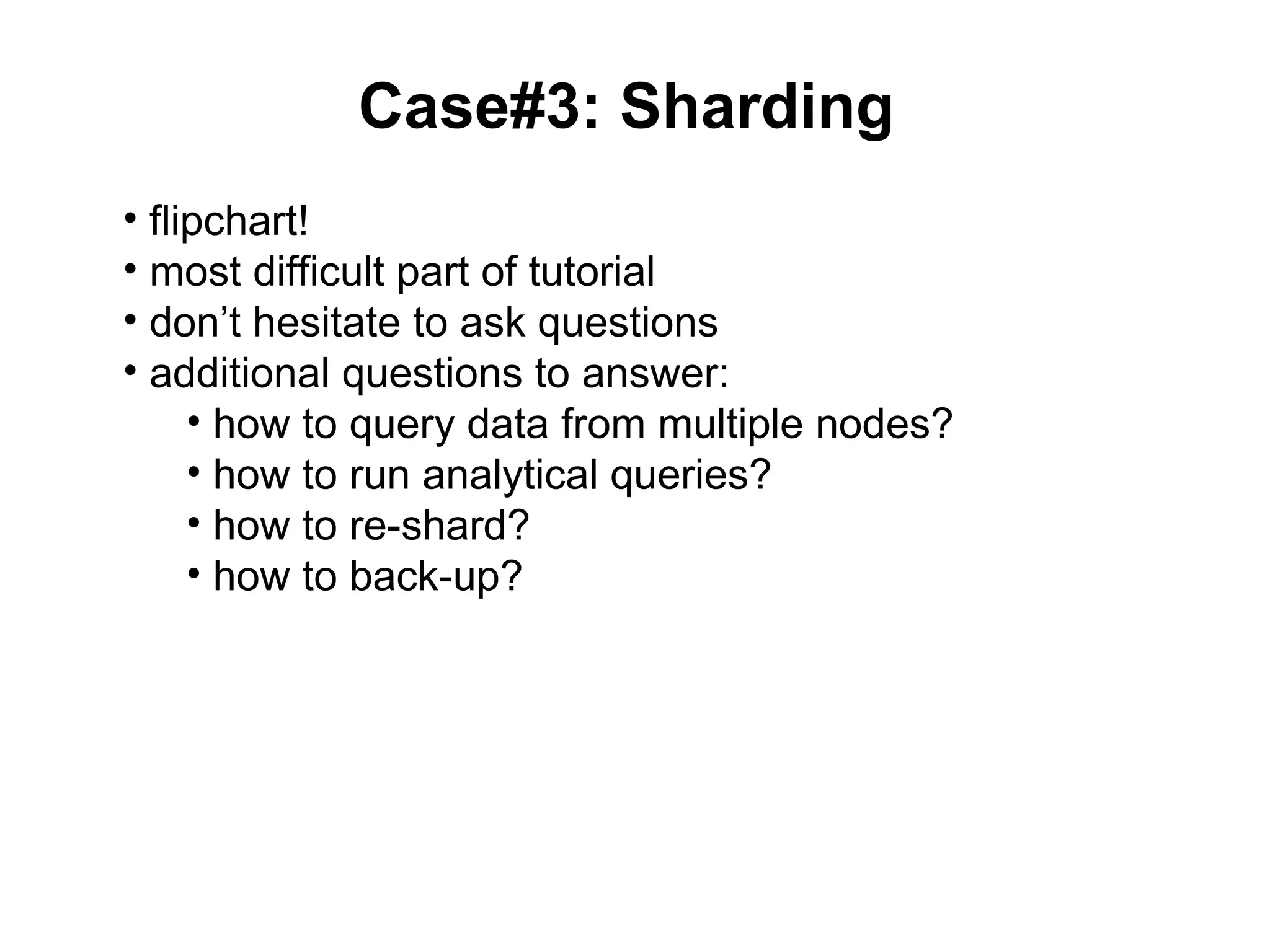 Case#3: Sharding
• flipchart!
• most difficult part of tutorial
• don’t hesitate to ask questions
• additional questions to answer:
     • how to query data from multiple nodes?
     • how to run analytical queries?
     • how to re-shard?
     • how to back-up?
 
