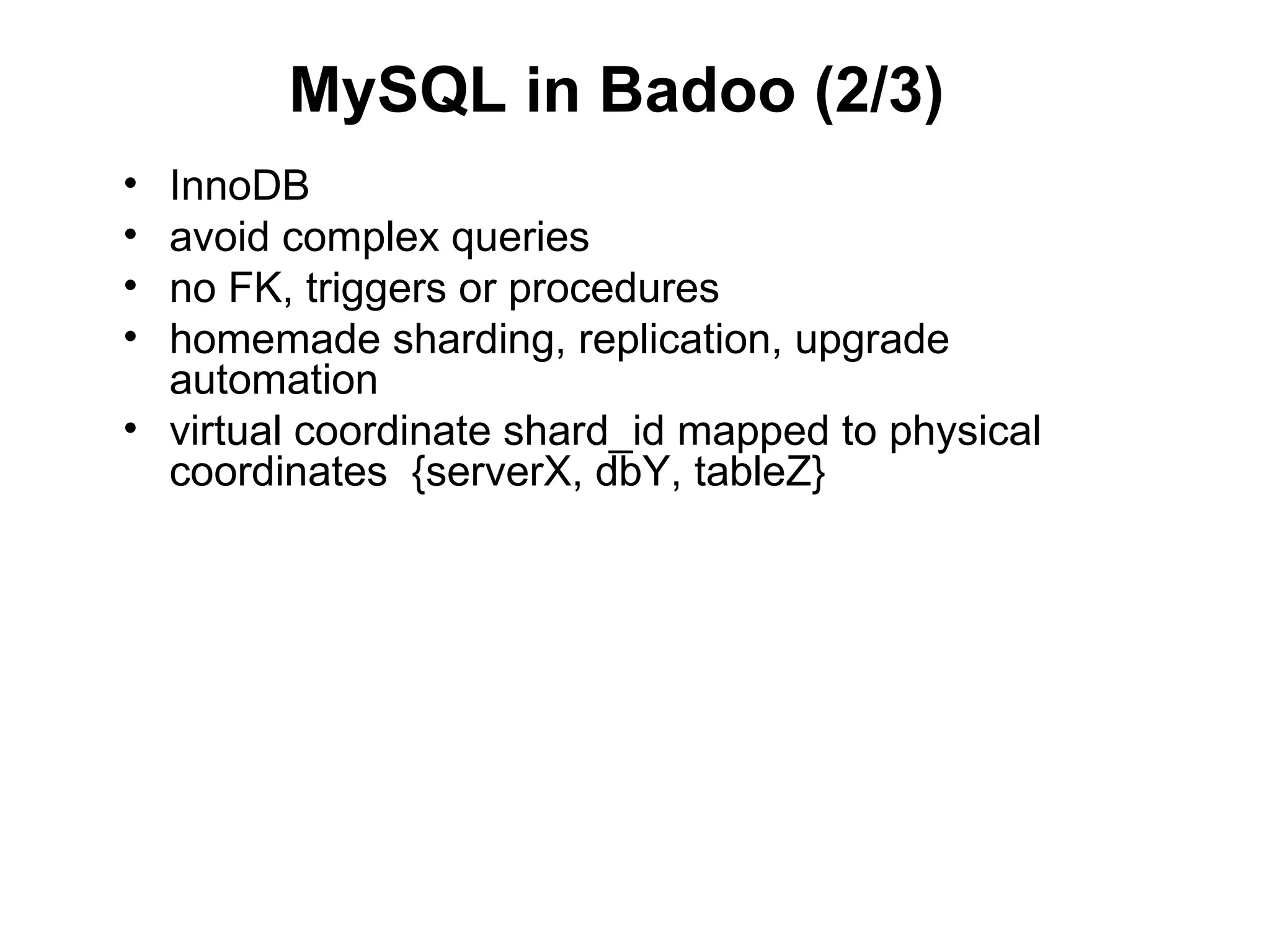 MySQL in Badoo (2/3)
• InnoDB
• avoid complex queries
• no FK, triggers or procedures
• homemade sharding, replication, upgrade
  automation
• virtual coordinate shard_id mapped to physical
  coordinates {serverX, dbY, tableZ}
 