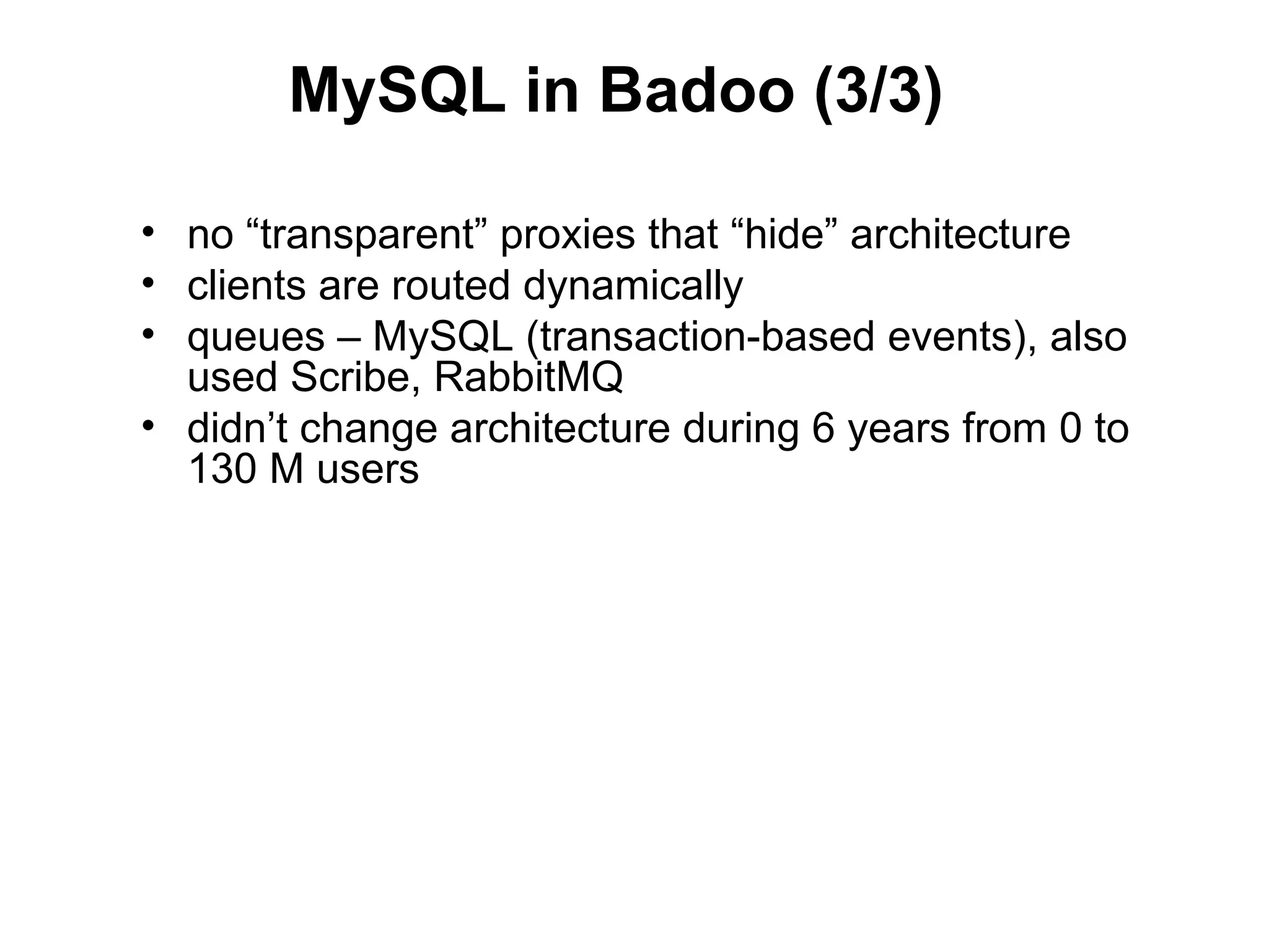 MySQL in Badoo (3/3)

• no “transparent” proxies that “hide” architecture
• clients are routed dynamically
• queues – MySQL (transaction-based events), also
  used Scribe, RabbitMQ
• didn’t change architecture during 6 years from 0 to
  130 M users
 