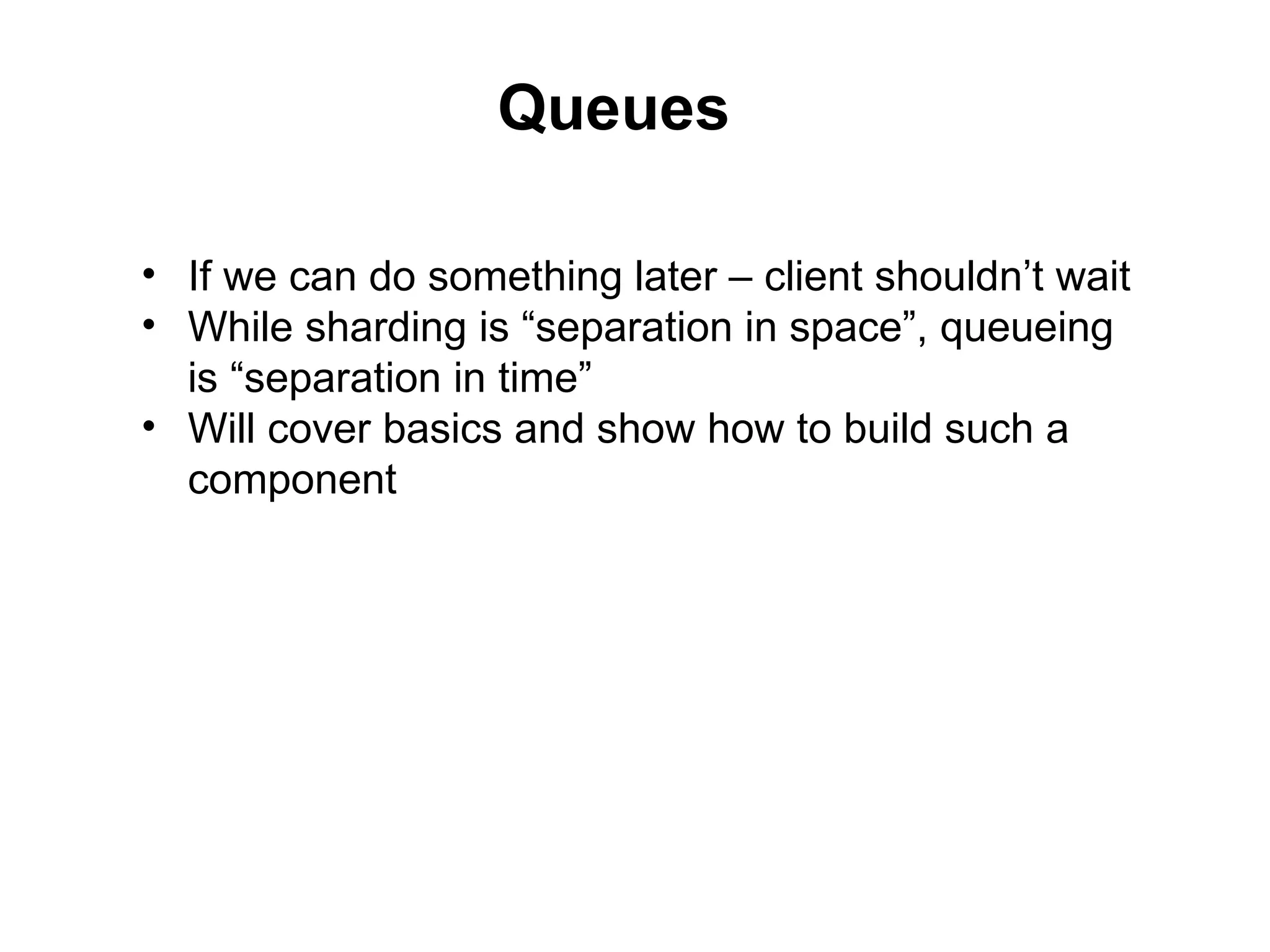 Queues

• If we can do something later – client shouldn’t wait
• While sharding is “separation in space”, queueing
  is “separation in time”
• Will cover basics and show how to build such a
  component
 