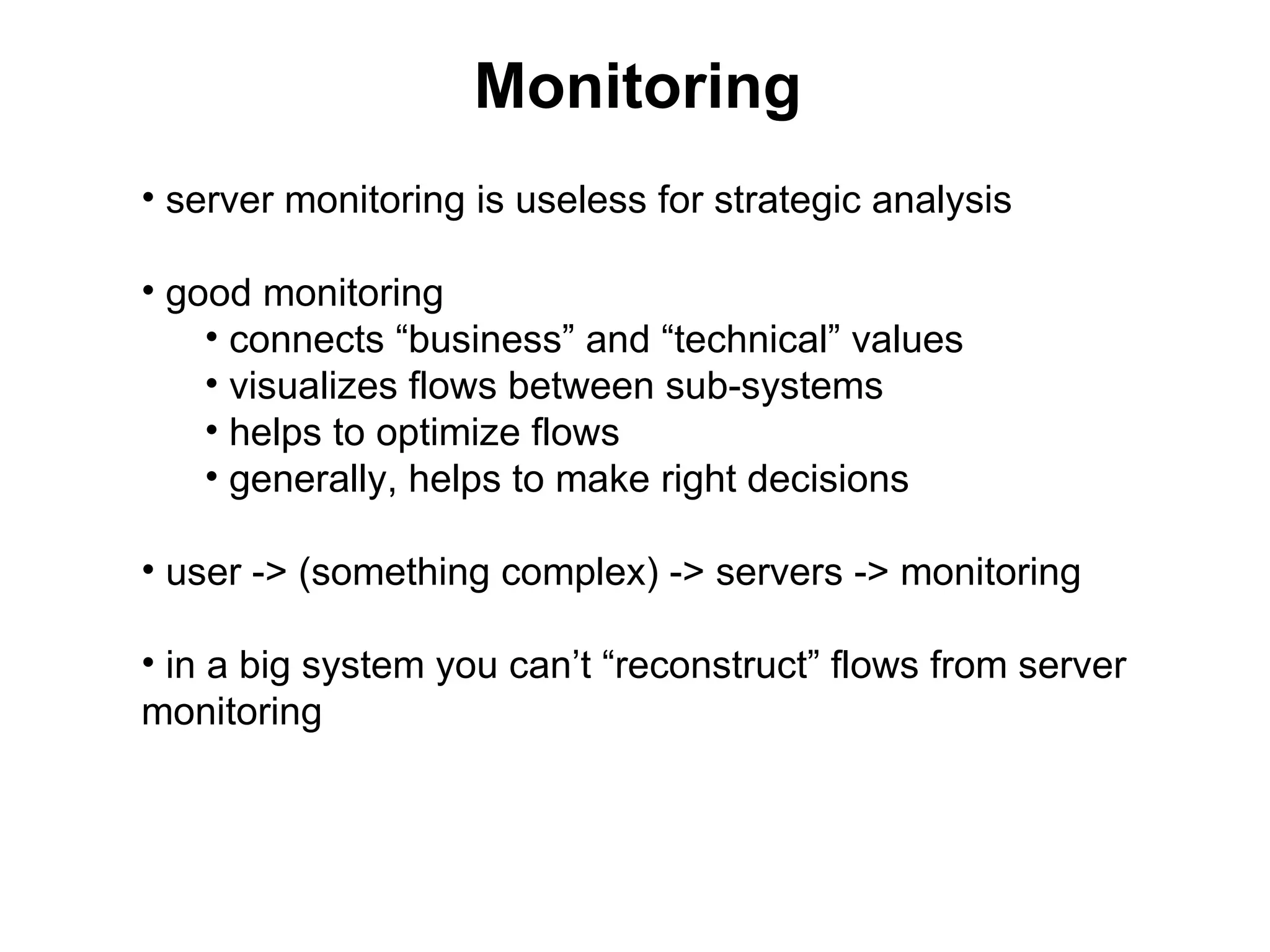 Monitoring
• server monitoring is useless for strategic analysis

• good monitoring
    • connects “business” and “technical” values
    • visualizes flows between sub-systems
    • helps to optimize flows
    • generally, helps to make right decisions

• user -> (something complex) -> servers -> monitoring

• in a big system you can’t “reconstruct” flows from server
monitoring
 