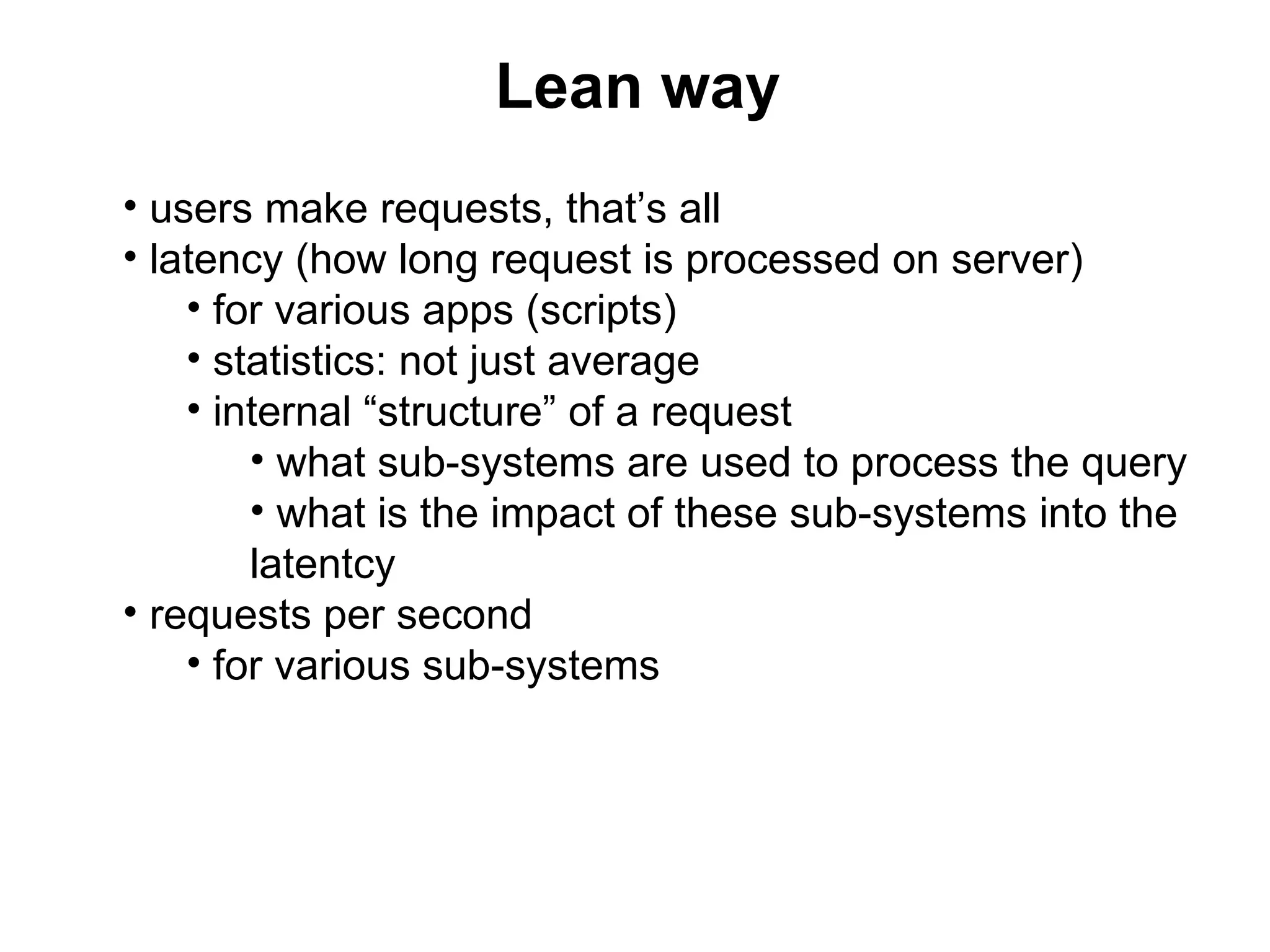 Lean way
• users make requests, that’s all
• latency (how long request is processed on server)
    • for various apps (scripts)
    • statistics: not just average
    • internal “structure” of a request
        • what sub-systems are used to process the query
        • what is the impact of these sub-systems into the
        latentcy
• requests per second
    • for various sub-systems
 