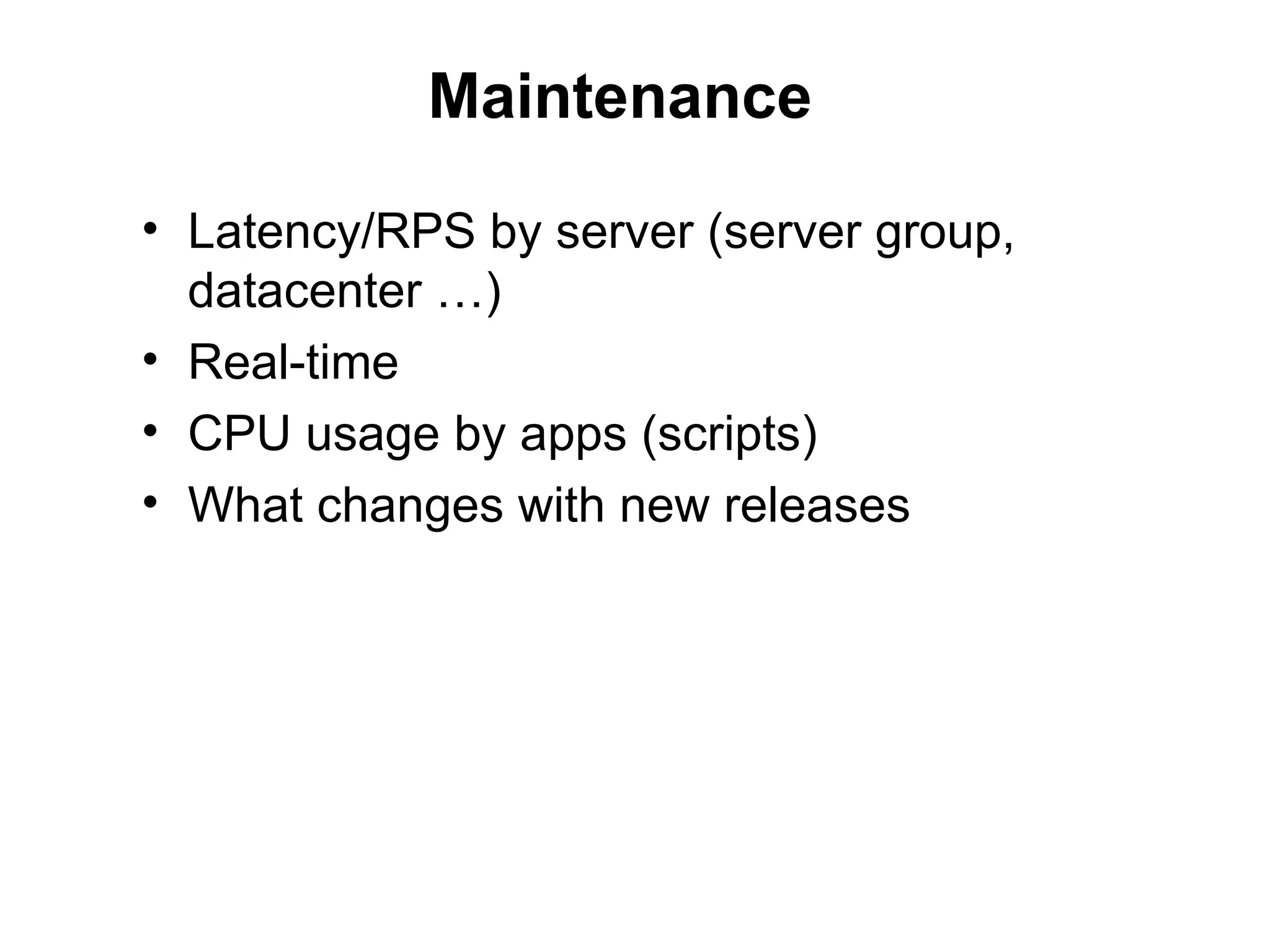 Maintenance

• Latency/RPS by server (server group,
  datacenter …)
• Real-time
• CPU usage by apps (scripts)
• What changes with new releases
 