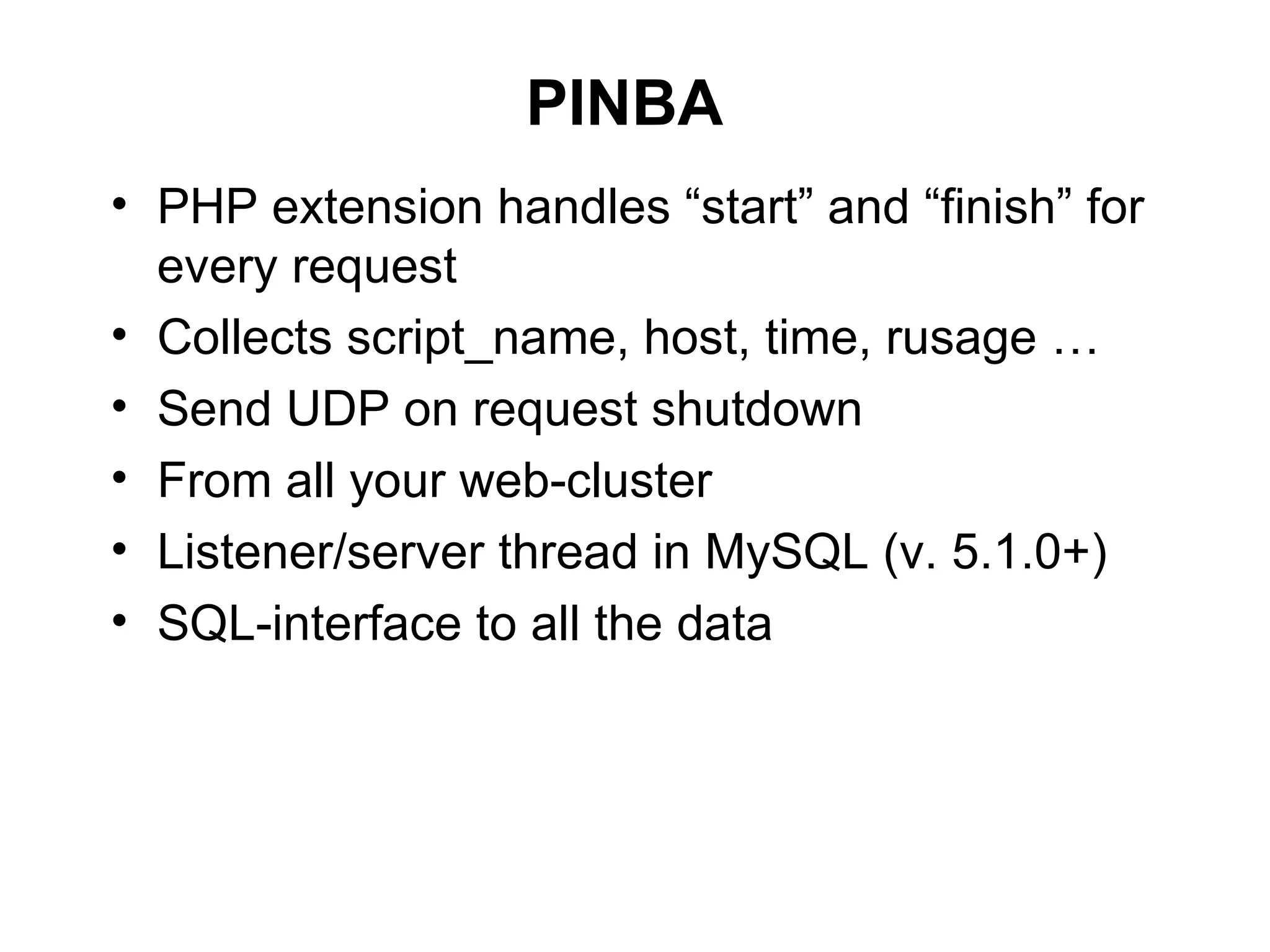 PINBA
• PHP extension handles “start” and “finish” for
  every request
• Collects script_name, host, time, rusage …
• Send UDP on request shutdown
• From all your web-cluster
• Listener/server thread in MySQL (v. 5.1.0+)
• SQL-interface to all the data
 