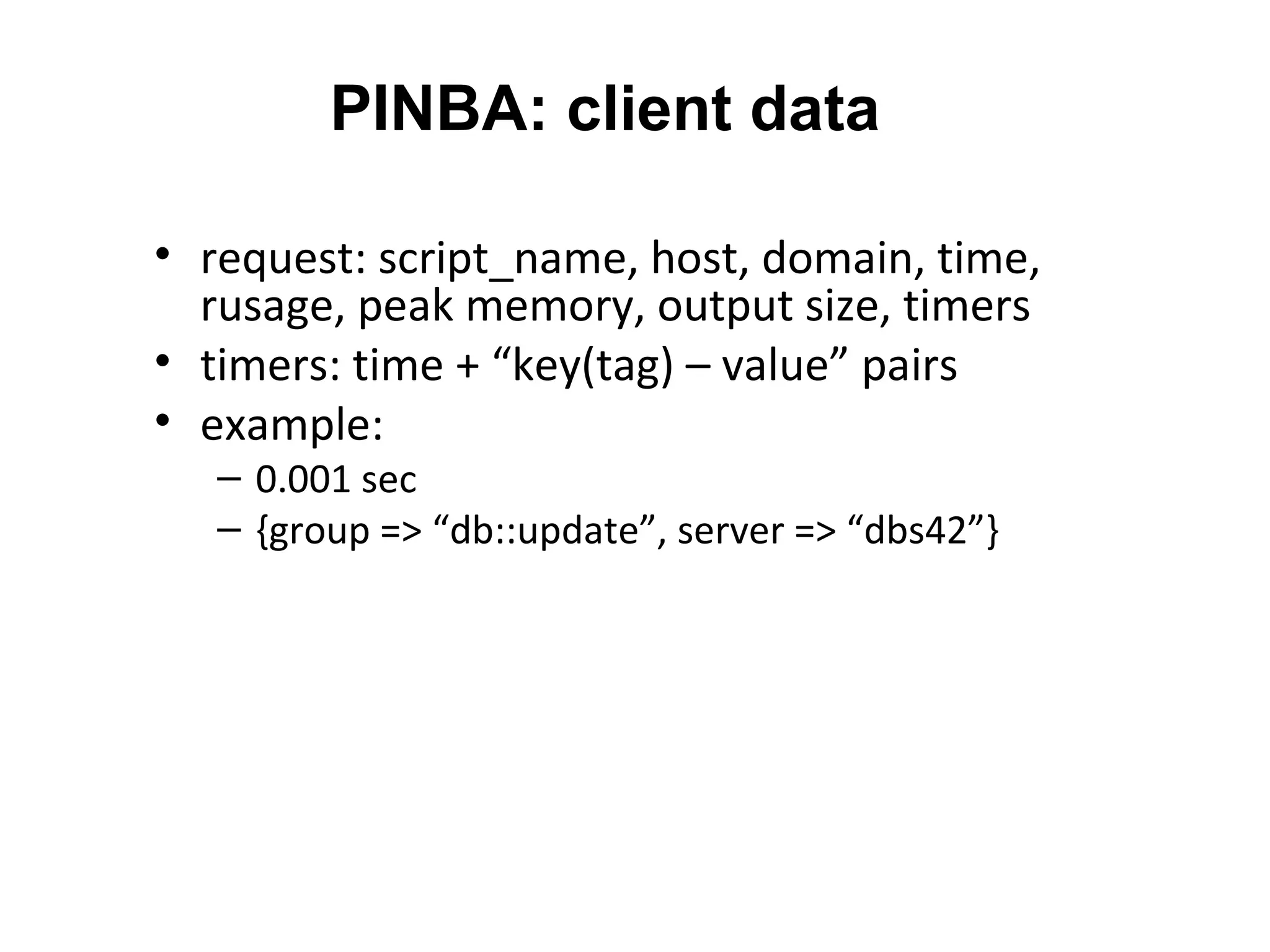 PINBA: client data

• request: script_name, host, domain, time,
  rusage, peak memory, output size, timers
• timers: time + “key(tag) – value” pairs
• example:
   – 0.001 sec
   – {group => “db::update”, server => “dbs42”}
 