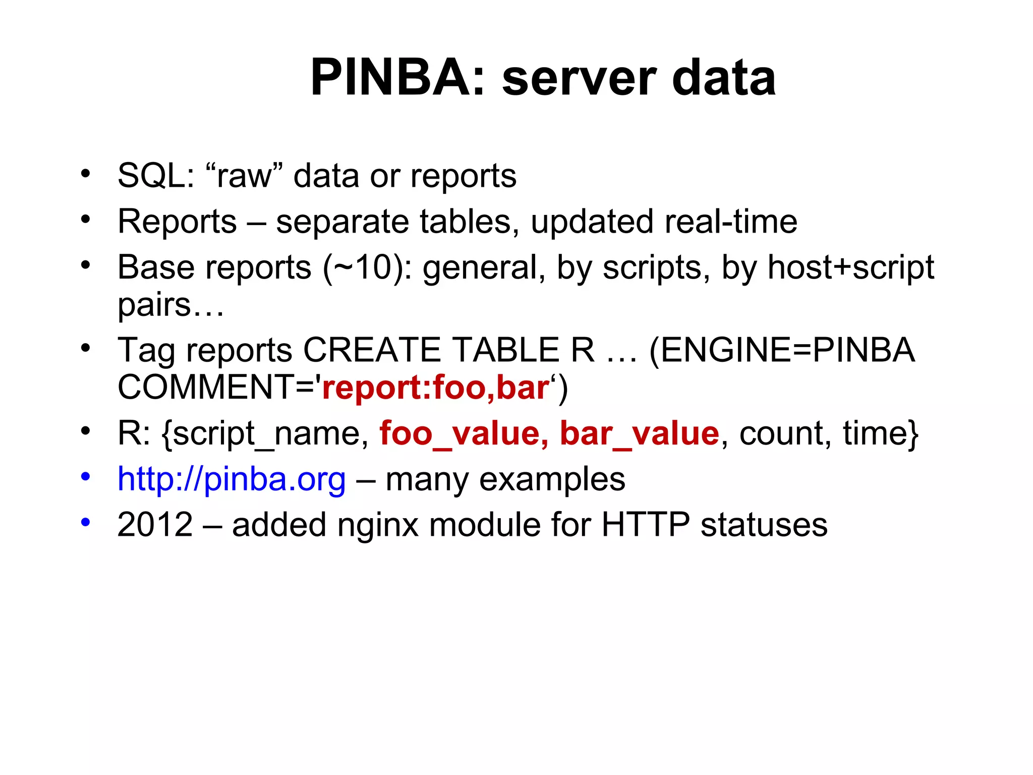 PINBA: server data
• SQL: “raw” data or reports
• Reports – separate tables, updated real-time
• Base reports (~10): general, by scripts, by host+script
  pairs…
• Tag reports CREATE TABLE R … (ENGINE=PINBA
  COMMENT='report:foo,bar‘)
• R: {script_name, foo_value, bar_value, count, time}
• http://pinba.org – many examples
• 2012 – added nginx module for HTTP statuses
 
