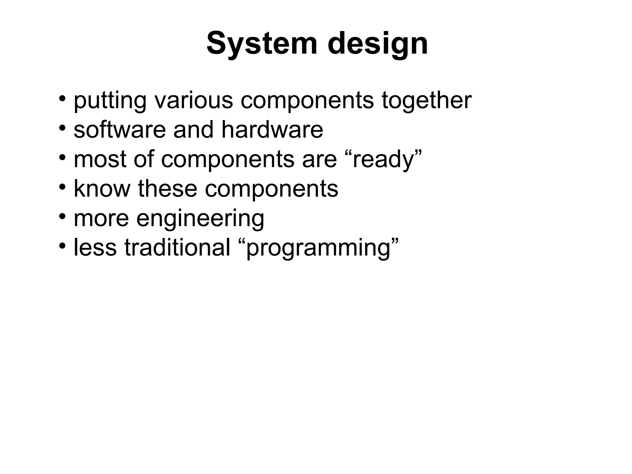 System design
• putting various components together
• software and hardware
• most of components are “ready”
• know these components
• more engineering
• less traditional “programming”
 