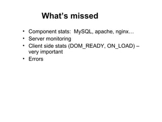 What’s missed
• Component stats: MySQL, apache, nginx…
• Server monitoring
• Client side stats (DOM_READY, ON_LOAD) –
  ve...