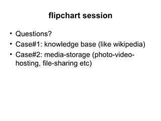 flipchart session

• Questions?
• Case#1: knowledge base (like wikipedia)
• Case#2: media-storage (photo-video-
  hosting,...