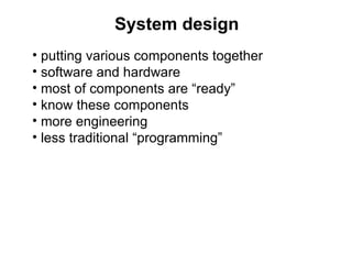 System design
• putting various components together
• software and hardware
• most of components are “ready”
• know these ...