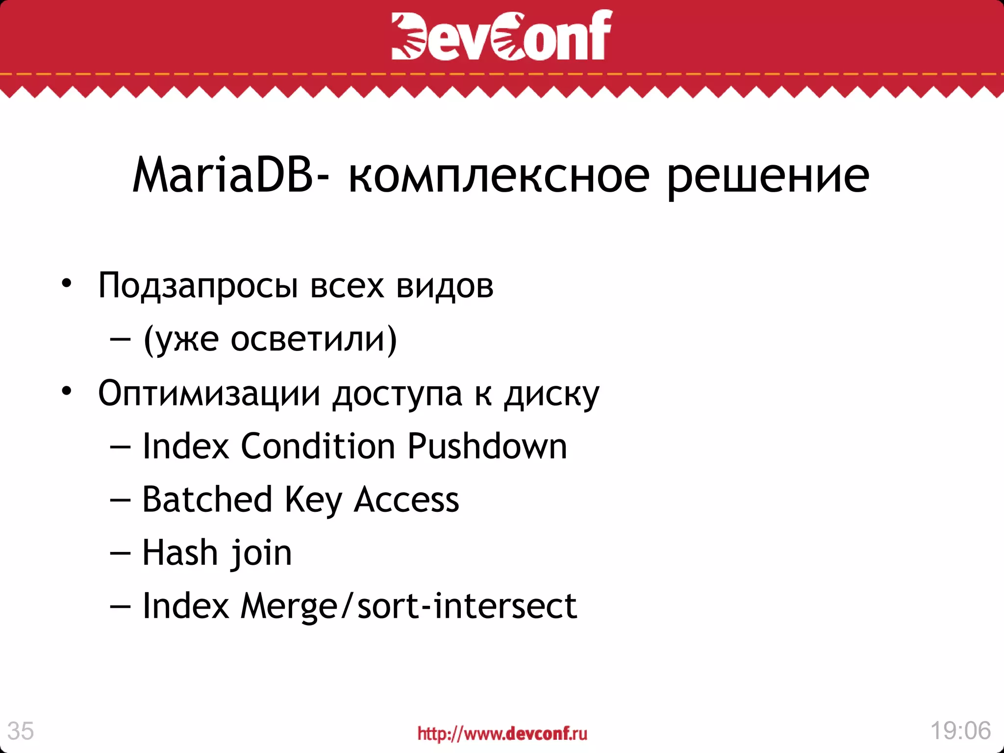 MariaDB- комплексное решение

     • Подзапросы всех видов
        – (уже осветили)
     • Оптимизации доступа к диску
        – Index Condition Pushdown
        – Batched Key Access
        – Hash join
        – Index Merge/sort-intersect


35                                      19:06
 