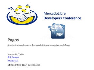 MercadoLibre
                                     Developers Conference




Pagos
Administración de pagos: formas de integrarse con MercadoPago.


Hernán Di Chello
@d_hernan
#MeliDevConf

12 de abril del 2013, Buenos Aires
 