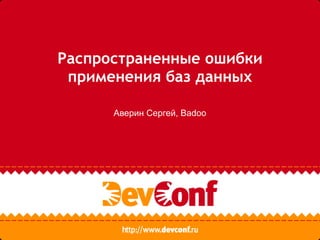 Аверин Сергей, Badoo
Распространенные ошибки
применения баз данных
 