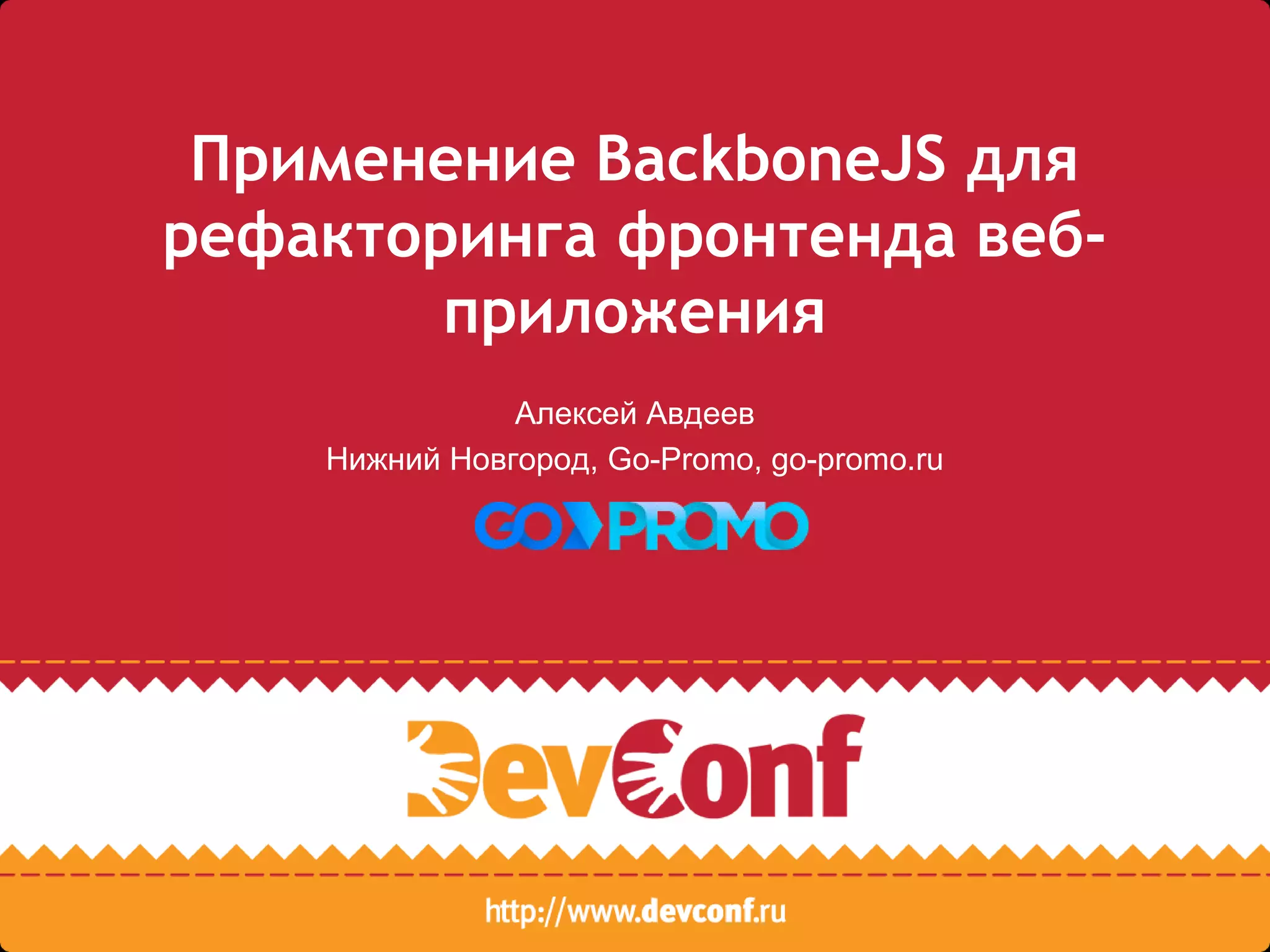 Применение BackboneJS для
рефакторинга фронтенда веб-
приложения
Алексей Авдеев
Нижний Новгород, Go-Promo, go-promo.ru
 