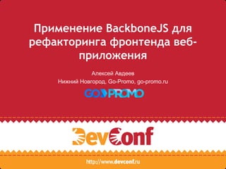 Применение BackboneJS для
рефакторинга фронтенда веб-
приложения
Алексей Авдеев
Нижний Новгород, Go-Promo, go-promo.ru
 