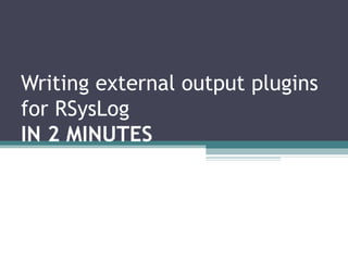 Rainer Gerhards

Writing external output plugins
for RSysLog
IN 2 MINUTES

 
