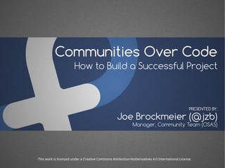 Communities Over Code
How to Build a Successful Project
Joe Brockmeier (@jzb)
PRESENTED BY:
Manager, Community Team (OSAS)
This work is licensed under a Creative Commons Attribution-NoDerivatives 4.0 International License.
 