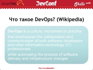 Что такое DevOps? (Wikipedia)
DevOps is a culture, movement or practice
that emphasizes the collaboration and
communication of both software developers
and other information-technology (IT)
professionals
while automating the process of software
delivery and infrastructure changes
 