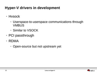 15 Linux on Hyper-V
Hyper-V drivers in development
● Hvsock
● Userspace-to-userspace communications through
VMBUS
● Similar to VSOCK
● PCI passthrough
● RDMA
● Open-source but not upstream yet
 