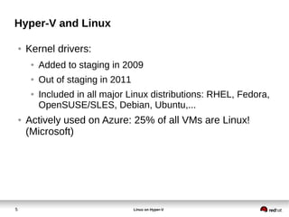 5 Linux on Hyper-V
Hyper-V and Linux
● Kernel drivers:
● Added to staging in 2009
● Out of staging in 2011
● Included in all major Linux distributions: RHEL, Fedora,
OpenSUSE/SLES, Debian, Ubuntu,...
● Actively used on Azure: 25% of all VMs are Linux!
(Microsoft)
 