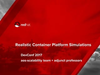 Realistic Container Platform Simulations
DevConf 2017
aos-scalability team + adjunct professors
 