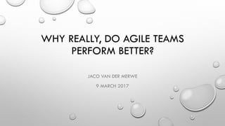 WHY REALLY, DO AGILE TEAMS
PERFORM BETTER?
JACO VAN DER MERWE
9 MARCH 2017
 