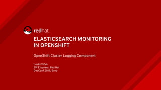 ELASTICSEARCH MONITORING
IN OPENSHIFT
OpenShift Cluster Logging Component
Lukáš Vlček
SW Engineer, Red Hat
DevConf 2019, Brno
 
