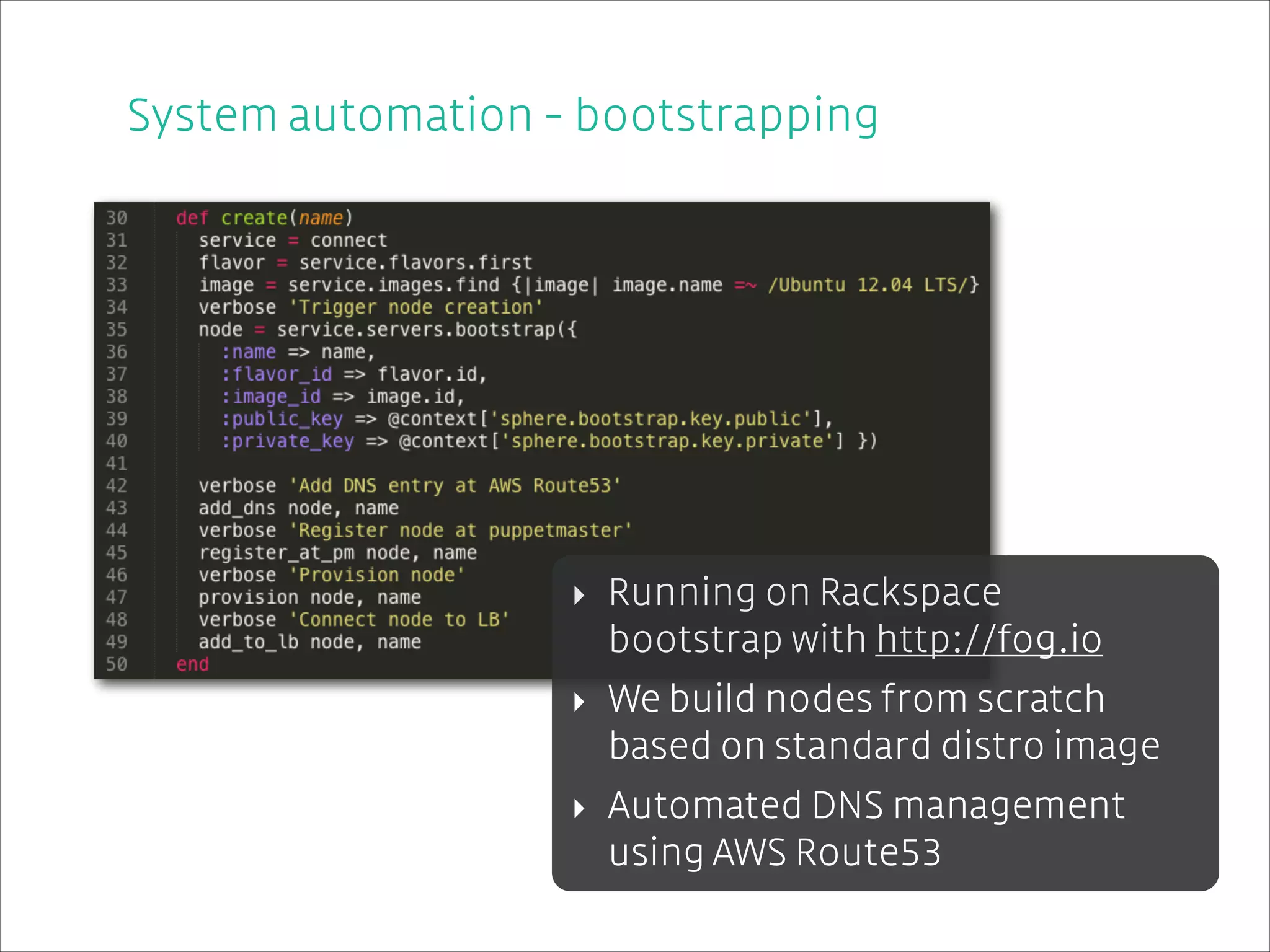 System automation - bootstrapping
!

‣ Running on Rackspace 
bootstrap with http://fog.io
‣ We build nodes from scratch
based on standard distro image
‣ Automated DNS management
using AWS Route53

 