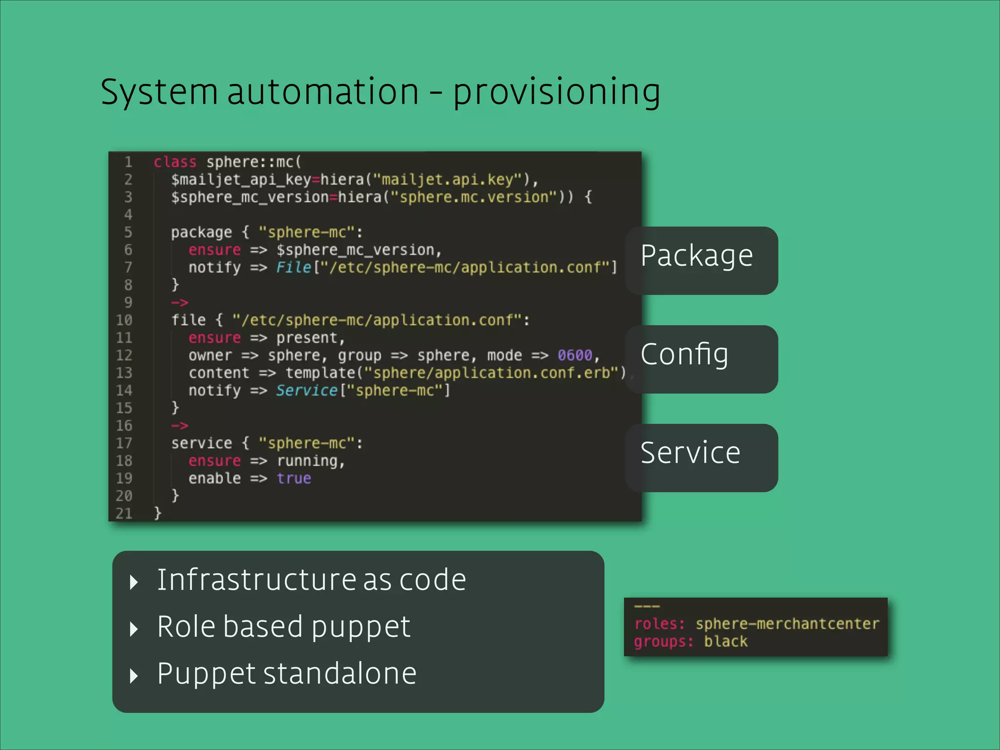 System automation - conﬁguration
automation - provisioning
!
hiera packed with YAML = plain text

!

Package

!
!
!

Conﬁg

!
!
!

Service

!
!

Deﬁne for each environment

as code
‣ InfrastructureVersioned in GitHub
‣ Role based puppet
‣ Puppet standalone

 