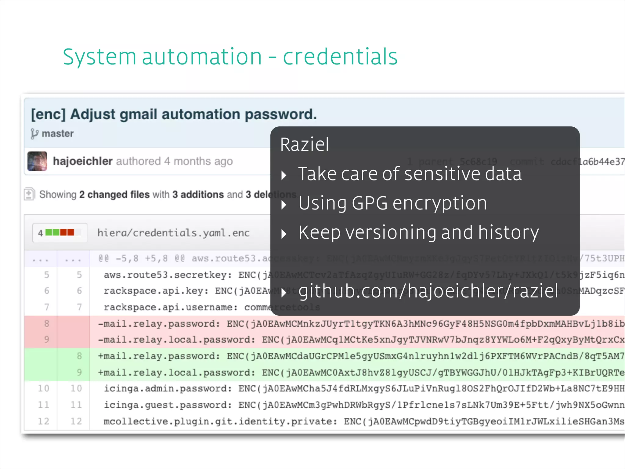 System automation - credentials
!
!

Raziel
‣ Take care of sensitive data
‣ Using GPG encryption
‣ Keep versioning and history
!

‣ github.com/hajoeichler/raziel

 