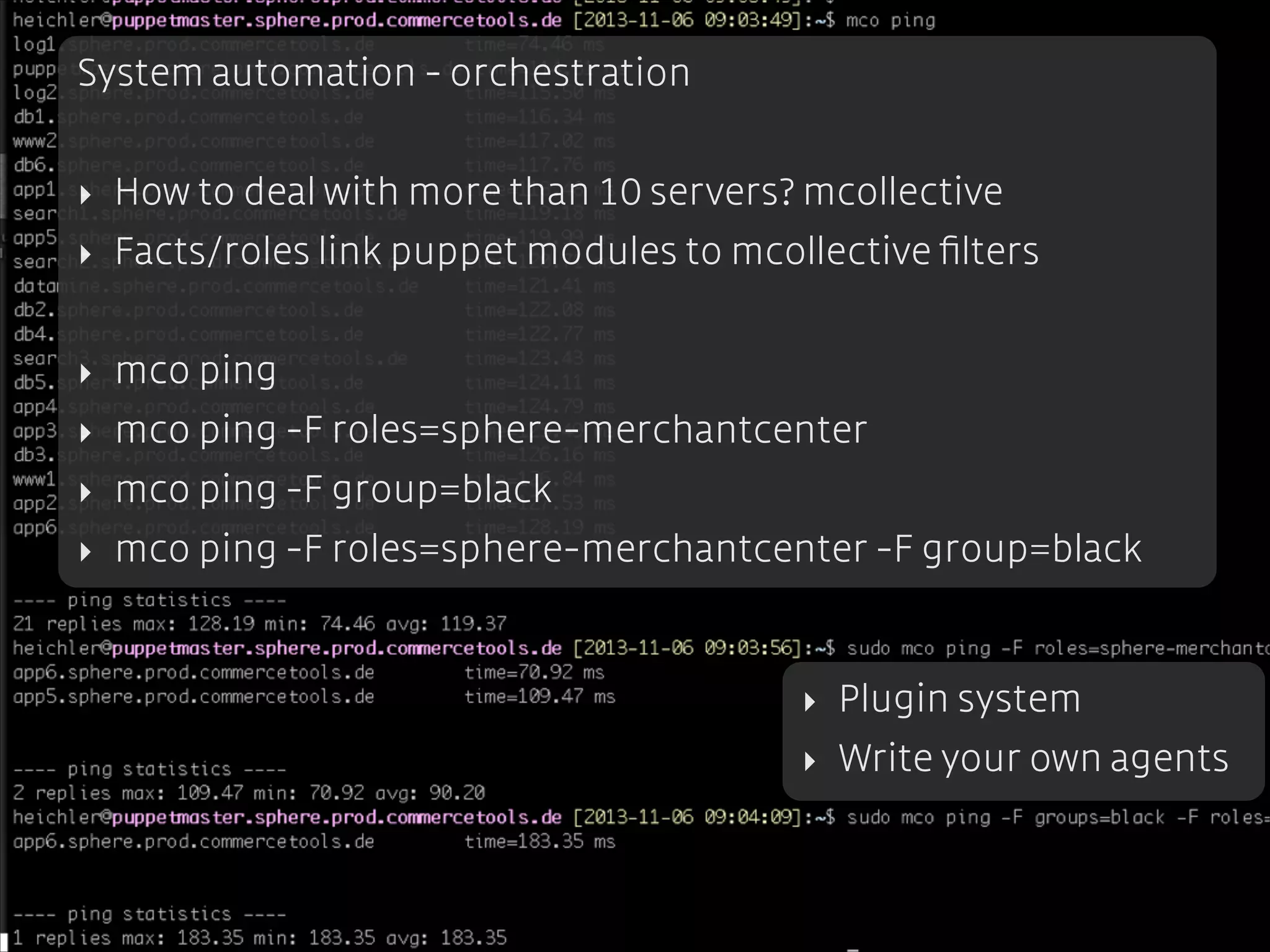 System automation - orchestration
!

‣ How to deal with more than 10 servers? mcollective
‣ Facts/roles link puppet modules to mcollective ﬁlters
!

‣ mco ping
‣ mco ping -F roles=sphere-merchantcenter
‣ mco ping -F group=black
‣ mco ping -F roles=sphere-merchantcenter -F group=black

‣ Plugin system
‣ Write your own agents

 