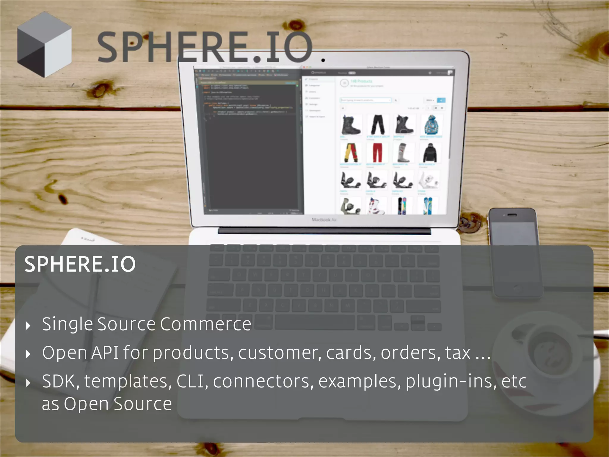 SPHERE.IO
!

‣ Single Source Commerce
‣ Open API for products, customer, cards, orders, tax ...
‣ SDK, templates, CLI, connectors, examples, plugin-ins, etc 
as Open Source

 