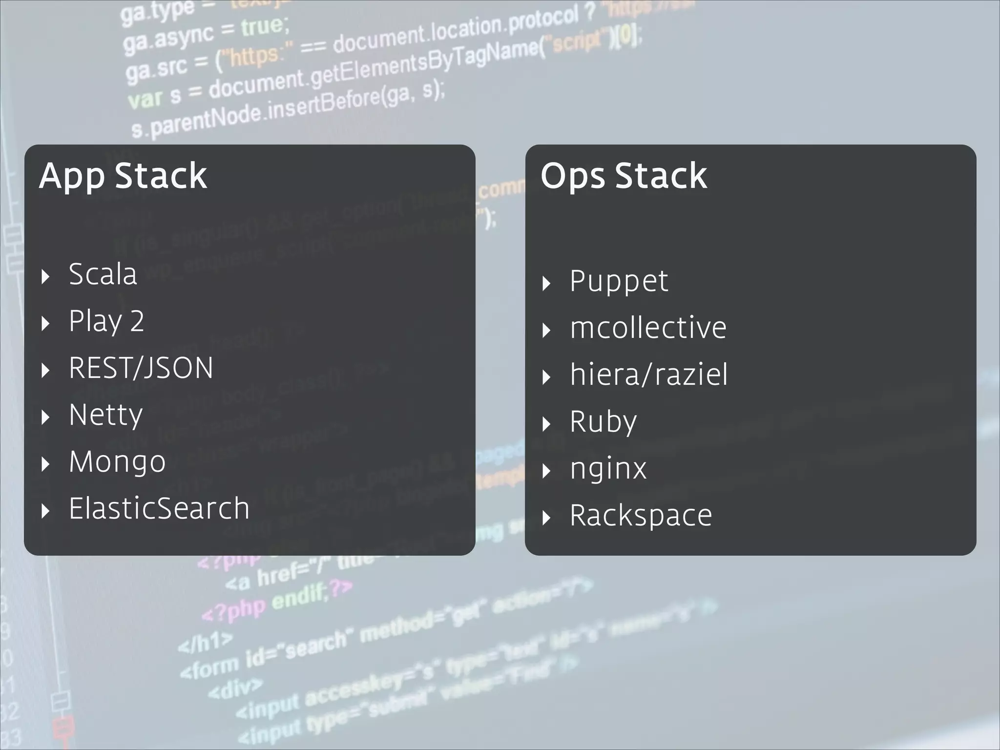 App Stack

Ops Stack

!

!

‣ Scala

‣ Puppet

‣ Play 2

‣ mcollective

‣ REST/JSON

‣ hiera/raziel

‣ Netty

‣ Ruby

‣ Mongo

‣ nginx

‣ ElasticSearch

‣ Rackspace

 